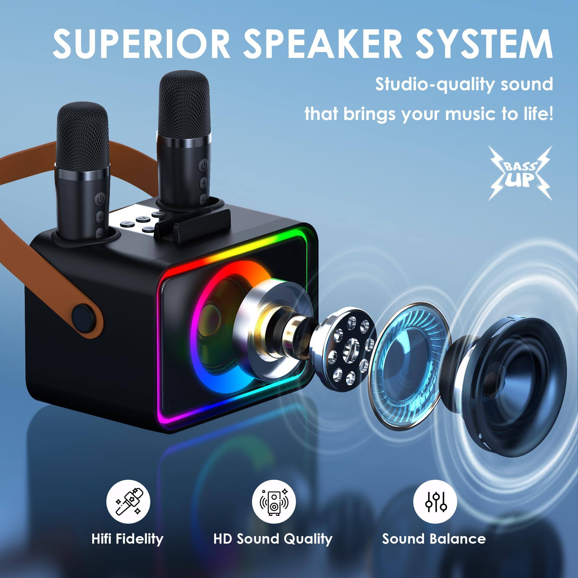SUPERIOR SPEAKER SYSTEM  
Studio-quality sound that brings your music to life!  

BASS UP  

Hifi Fidelity  
HD Sound Quality  
Sound Balance