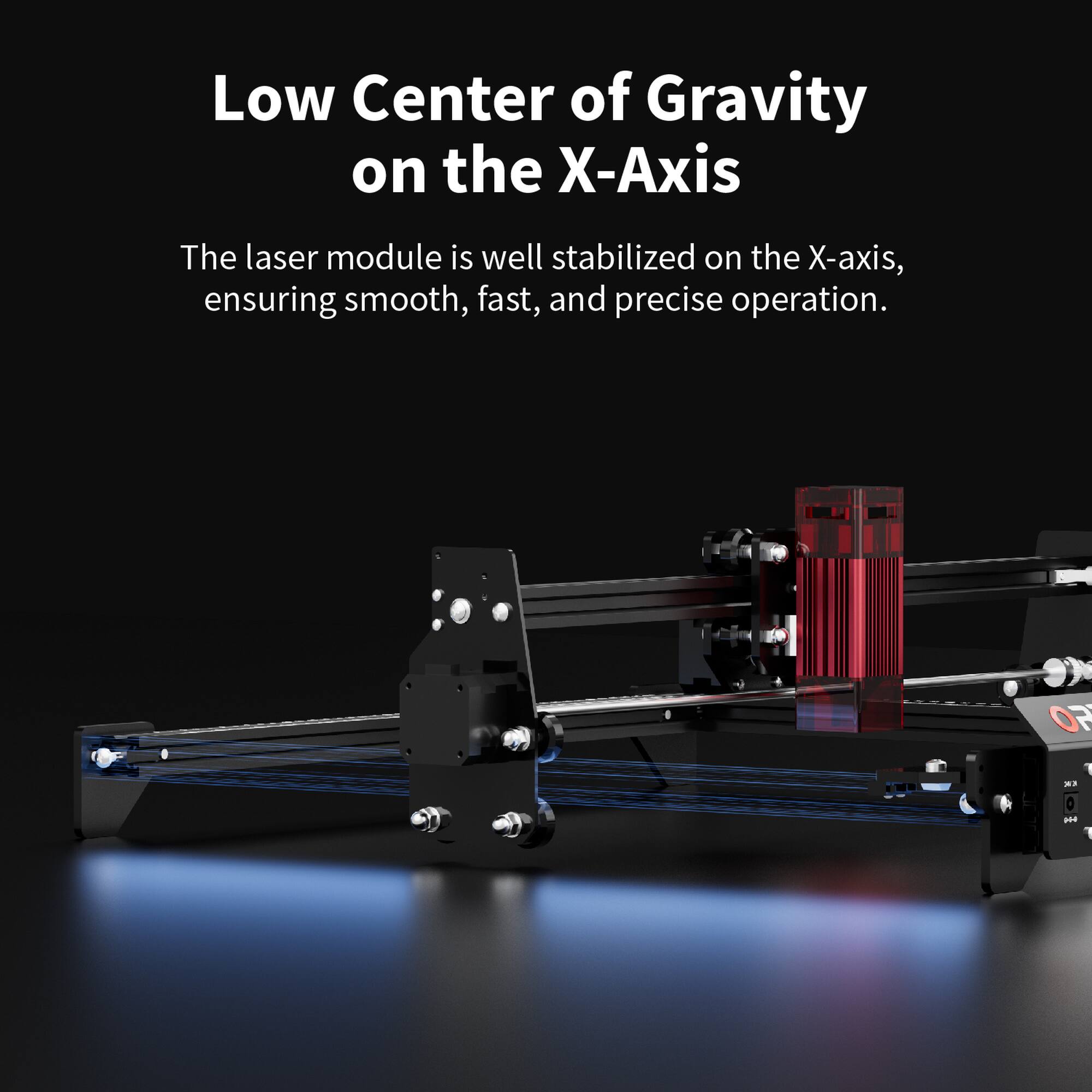 Low Center of Gravity on the X-Axis

The laser module is well stabilized on the X-axis, ensuring smooth, fast, and precise operation.