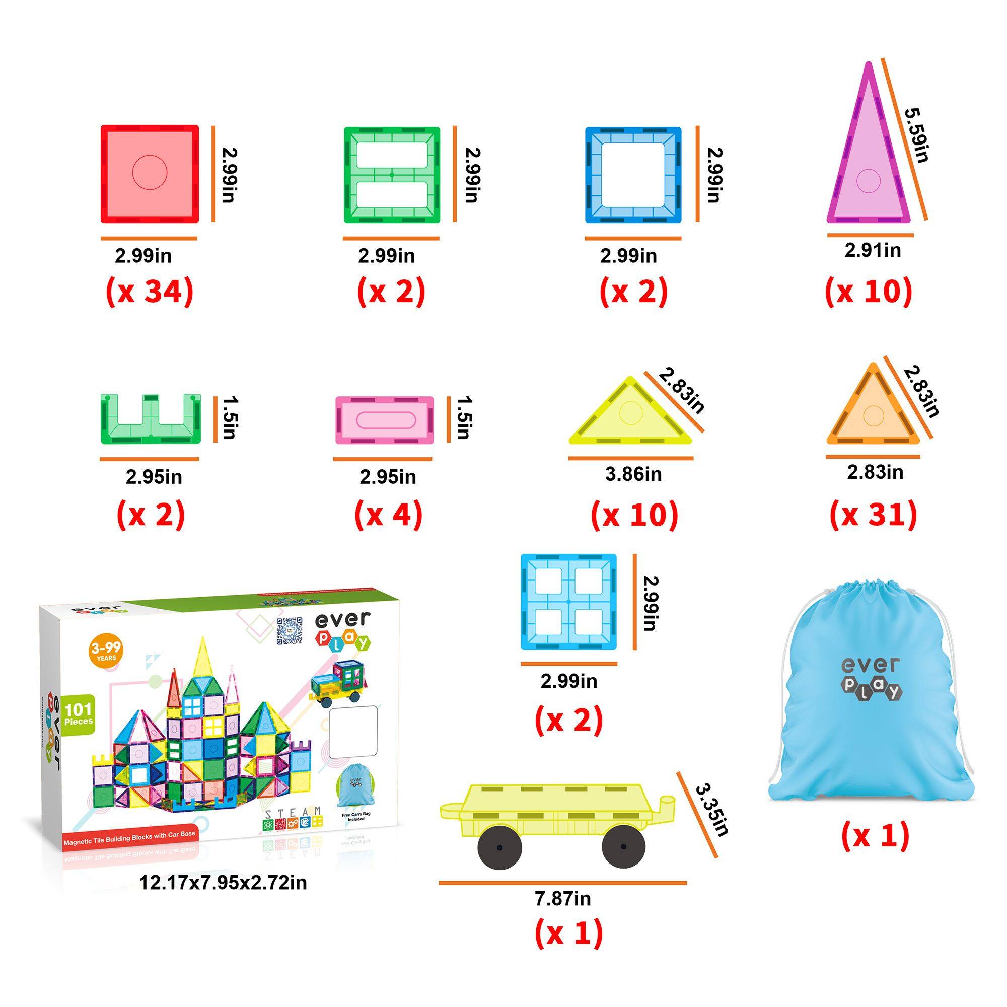 2.99in (x 34)  
2.99in (x 2)  
2.99in (x 2)  
2.91in (x 10)  
1.5in  
2.95in (x 2)  
2.95in (x 4)  
2.83in (x 10)  
2.83in (x 31)  
2.99in (x 2)  
3.35in  
7.87in (x 1)  
12.17x7.95x2.72in  
ever Play  
101 Pieces  
3-99 I y TEAES  
STEAM  
Magnetic Building Blocks with Car Base  
12.17x7.95x2.72in