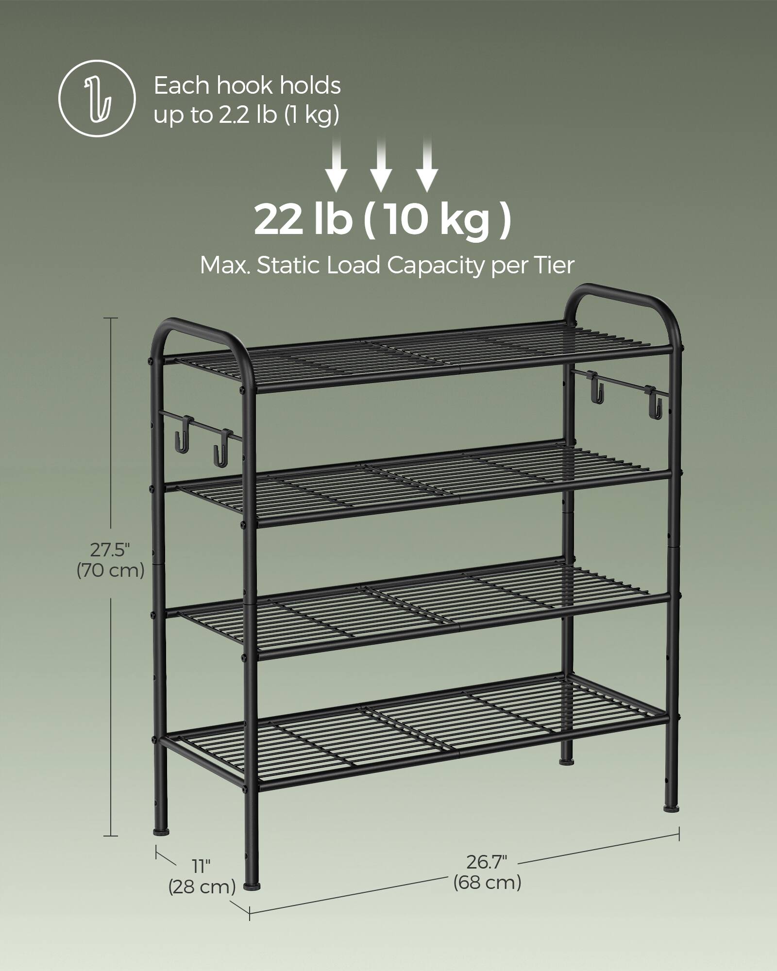 Each hook holds up to 2.2 lb (1 kg).  
22 lb (10 kg) Max. Static Load Capacity per Tier.  
27.5" (70 cm)  
11" (28 cm)  
26.7" (68 cm)