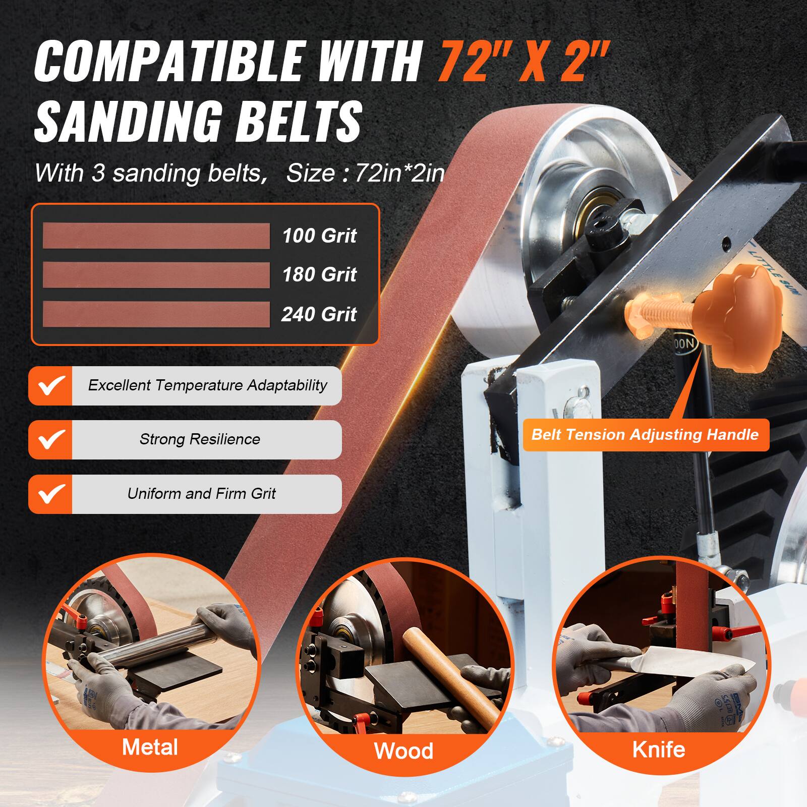 COMPATIBLE WITH 72" X 2" SANDING BELTS  
With 3 sanding belts, Size: 72in*2in  
100 Grit  
180 Grit  
240 Grit  

Excellent Temperature Adaptability  
Strong Resilience  
Uniform and Firm Grit  

Belt Tension Adjusting Handle  

Metal  
Wood  
Knife
