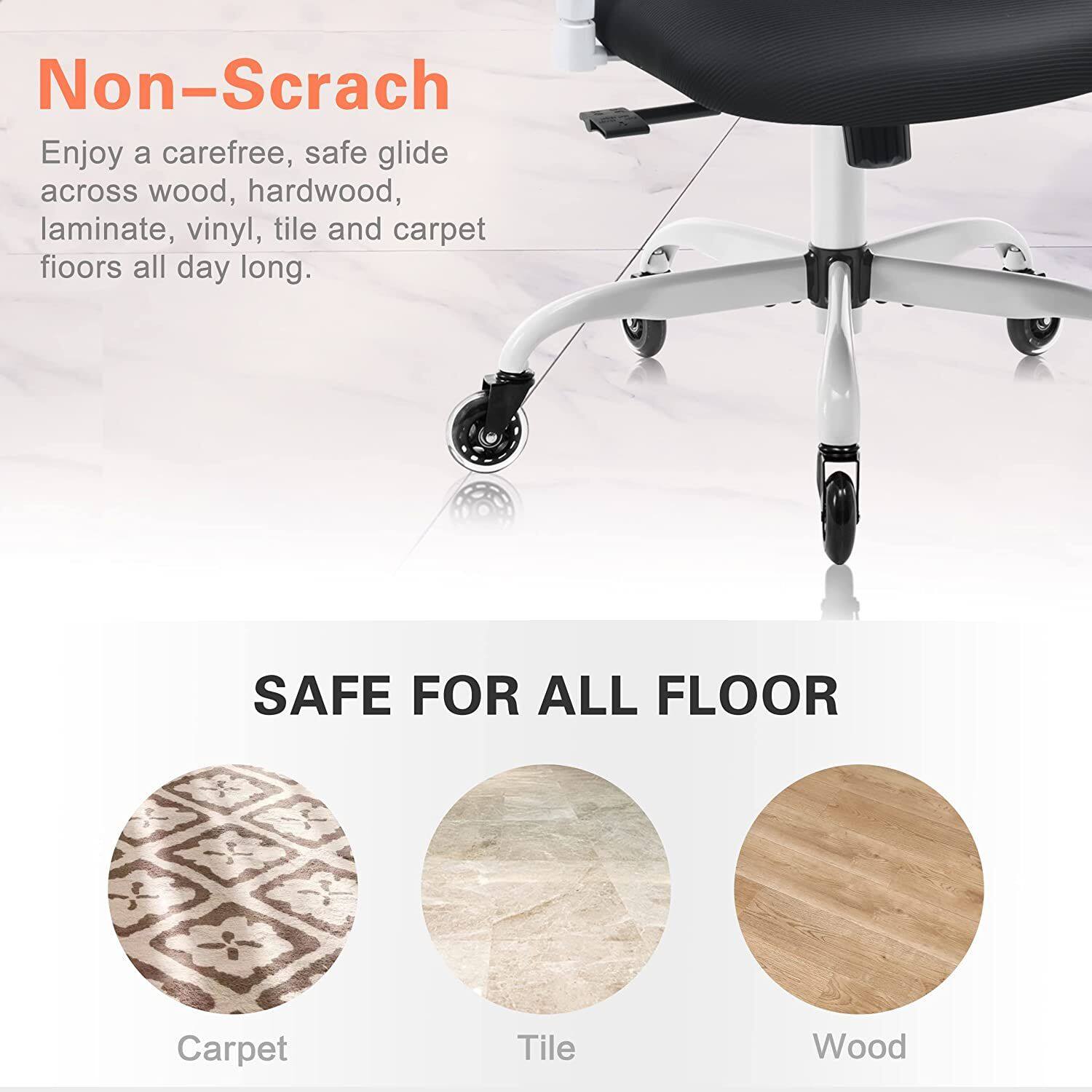 Non-Scratch  
Enjoy a carefree, safe glide across wood, hardwood, laminate, vinyl, tile and carpet floors all day long.

SAFE FOR ALL FLOOR  
Carpet  
Tile  
Wood