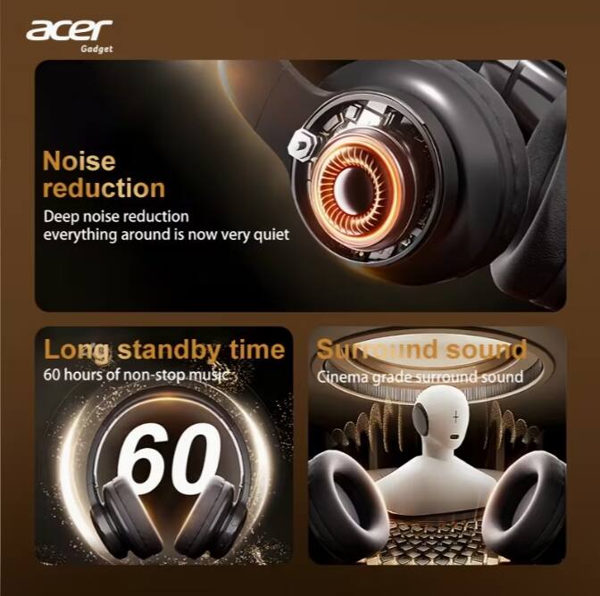 Acer Gadget

Noise reduction  
Deep noise reduction  
everything around is now very quiet

Long standby time  
60 hours of non-stop music

Surround sound  
Cinema grade surround sound