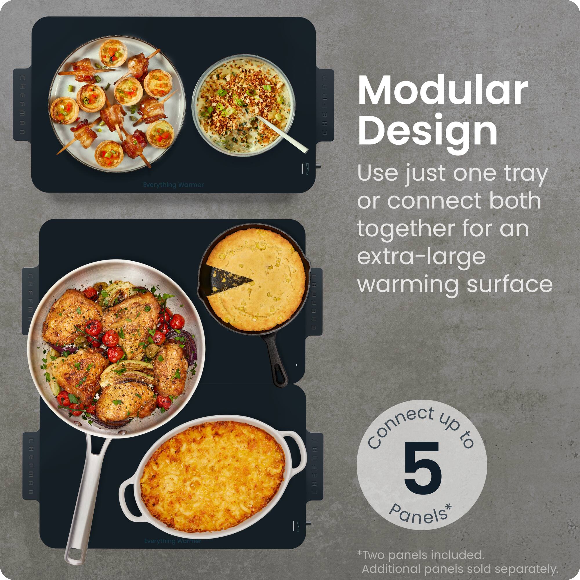 **Modular Design**

Use just one tray or connect both together for an extra-large warming surface

**Connect up to 5 Panels***

*Two panels included. Additional panels sold separately.