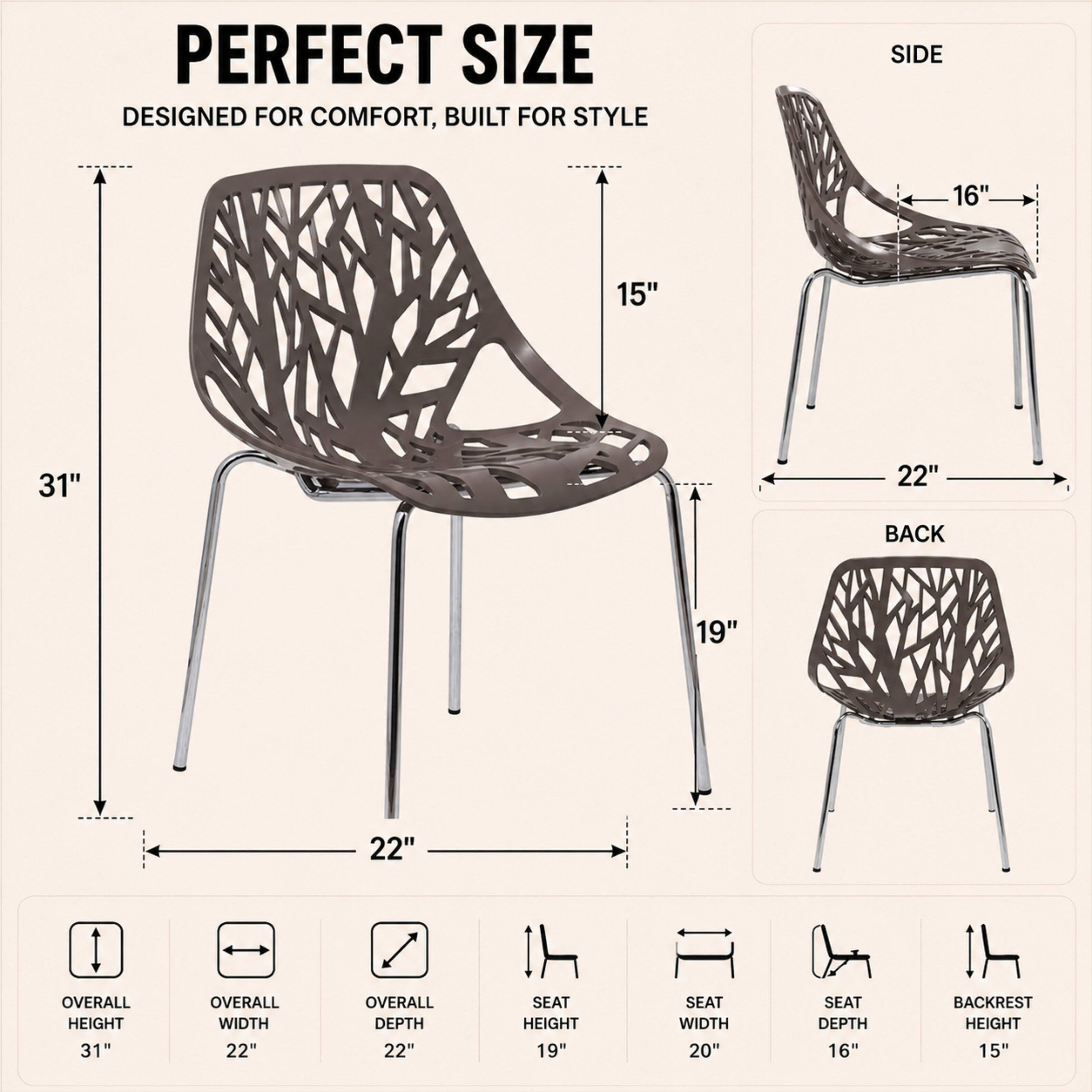 PERFECT SIZE  
DESIGNED FOR COMFORT, BUILT FOR STYLE  

SIDE  
16"  
15"  
22"  

BACK  
19"  
22"  

OVERALL HEIGHT  
31"  

OVERALL WIDTH  
22"  

OVERALL DEPTH  
22"  

SEAT HEIGHT  
19"  

SEAT WIDTH  
20"  

SEAT DEPTH  
16"  

BACKREST HEIGHT  
15"