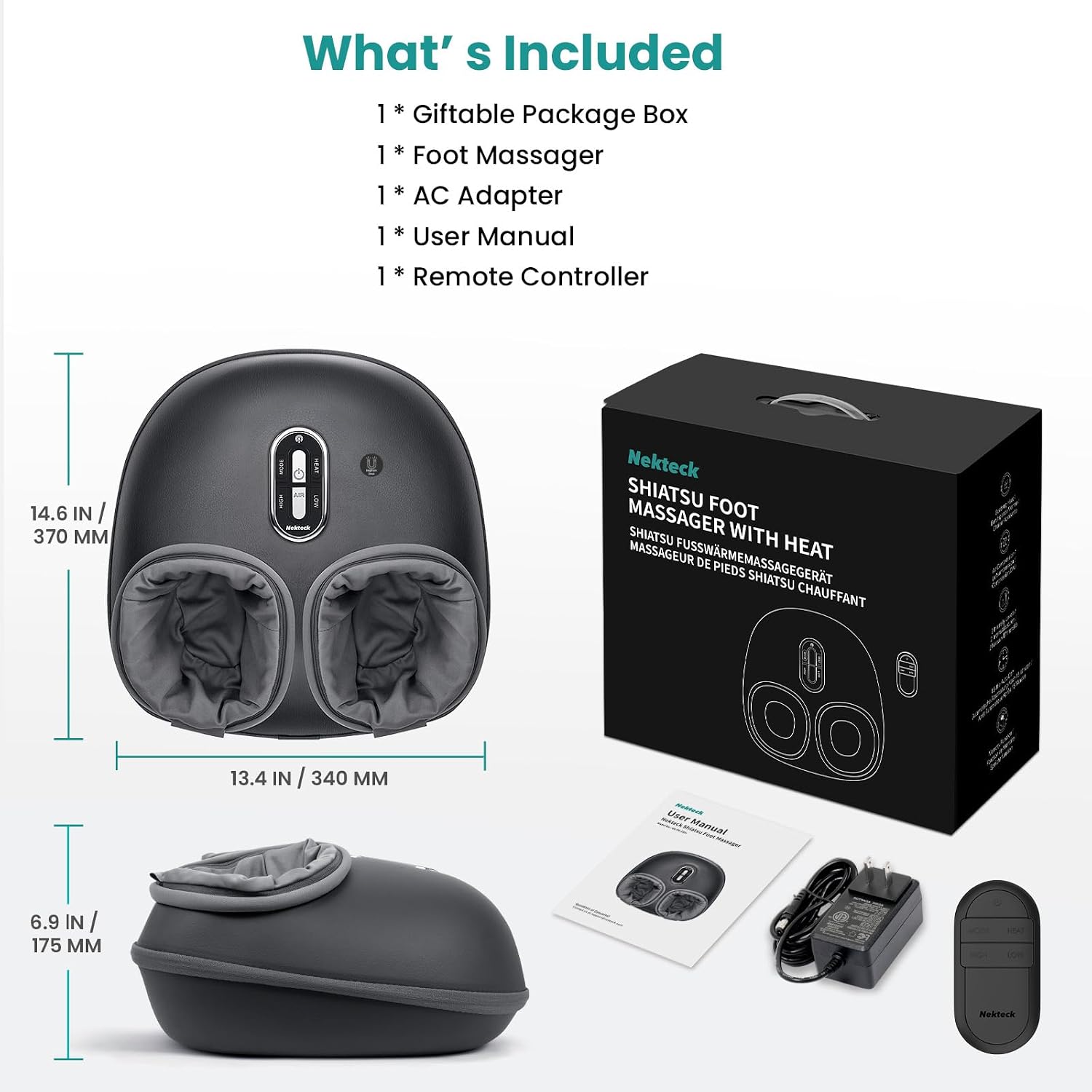 What's Included

1 * Giftable Package Box
1 * Foot Massager
1 * AC Adapter
1 * User Manual
1 * Remote Controller

14.6 IN / 370 MM
13.4 IN / 340 MM
6.9 IN / 175 MM

Nekteck SHIATSU FOOT MASSAGER SHIATSU WITH MASSAGEUR FUSSWRMEMASSAGEGERT HEAT DE PIEOS SHIATSU CHAUFFANT