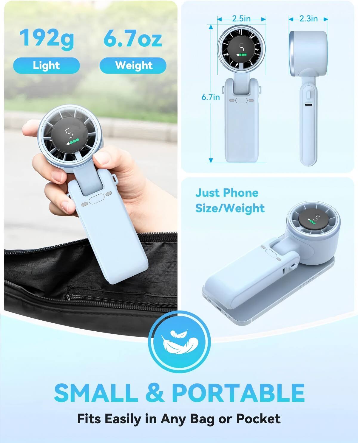 192g 6.7oz Light Weight  
2.5in x 2.3in x 6.7in  
Just Phone Size/Weight  
5 SMALL & PORTABLE  
Fits Easily in Any Bag or Pocket