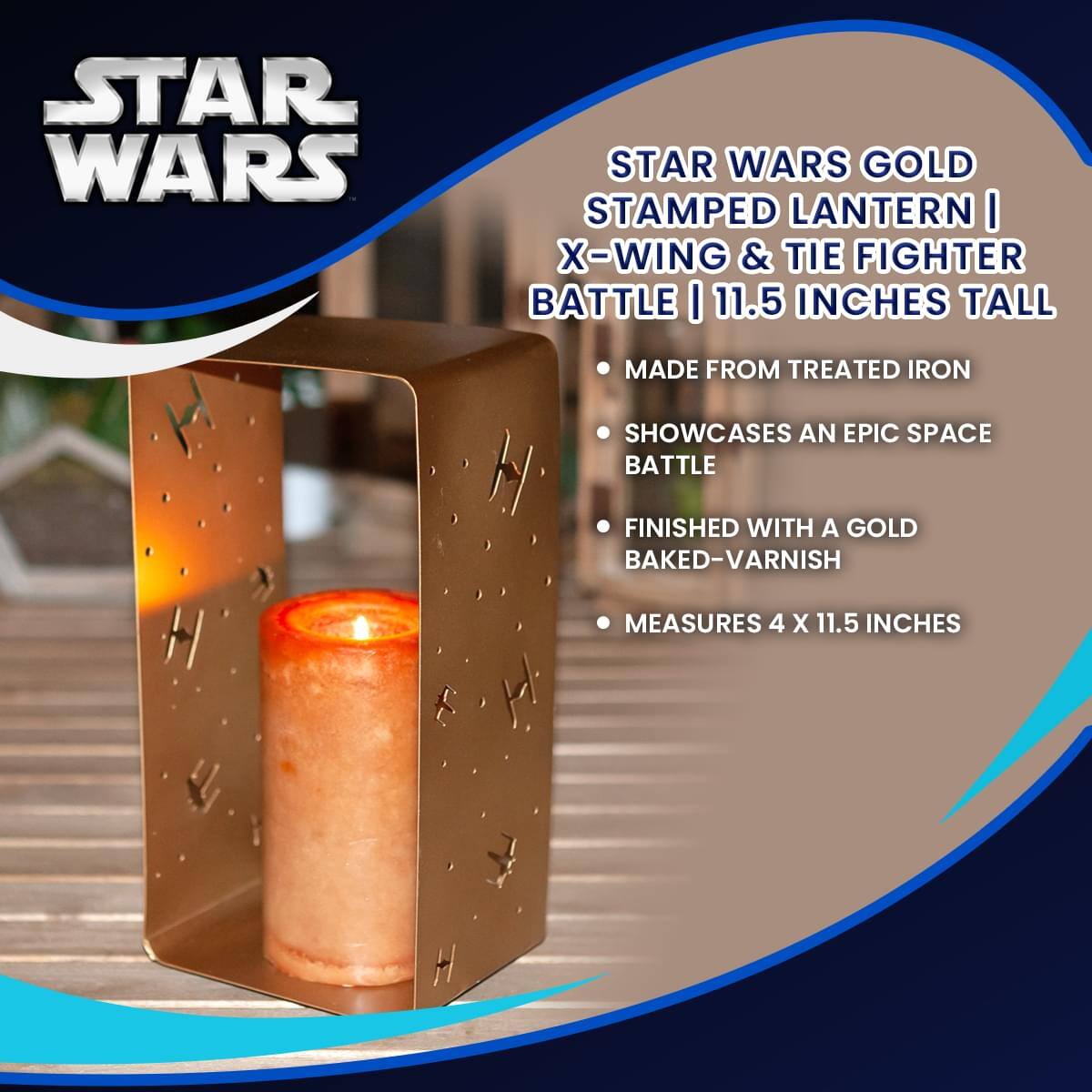 STAR WARS GOLD STAMPED LANTERN | X-WING & TIE FIGHTER BATTLE | 11.5 INCHES TALL

- MADE FROM TREATED IRON
- SHOWCASES AN EPIC SPACE BATTLE
- FINISHED WITH A GOLD BAKED-VARNISH
- MEASURES 4 X 11.5 INCHES