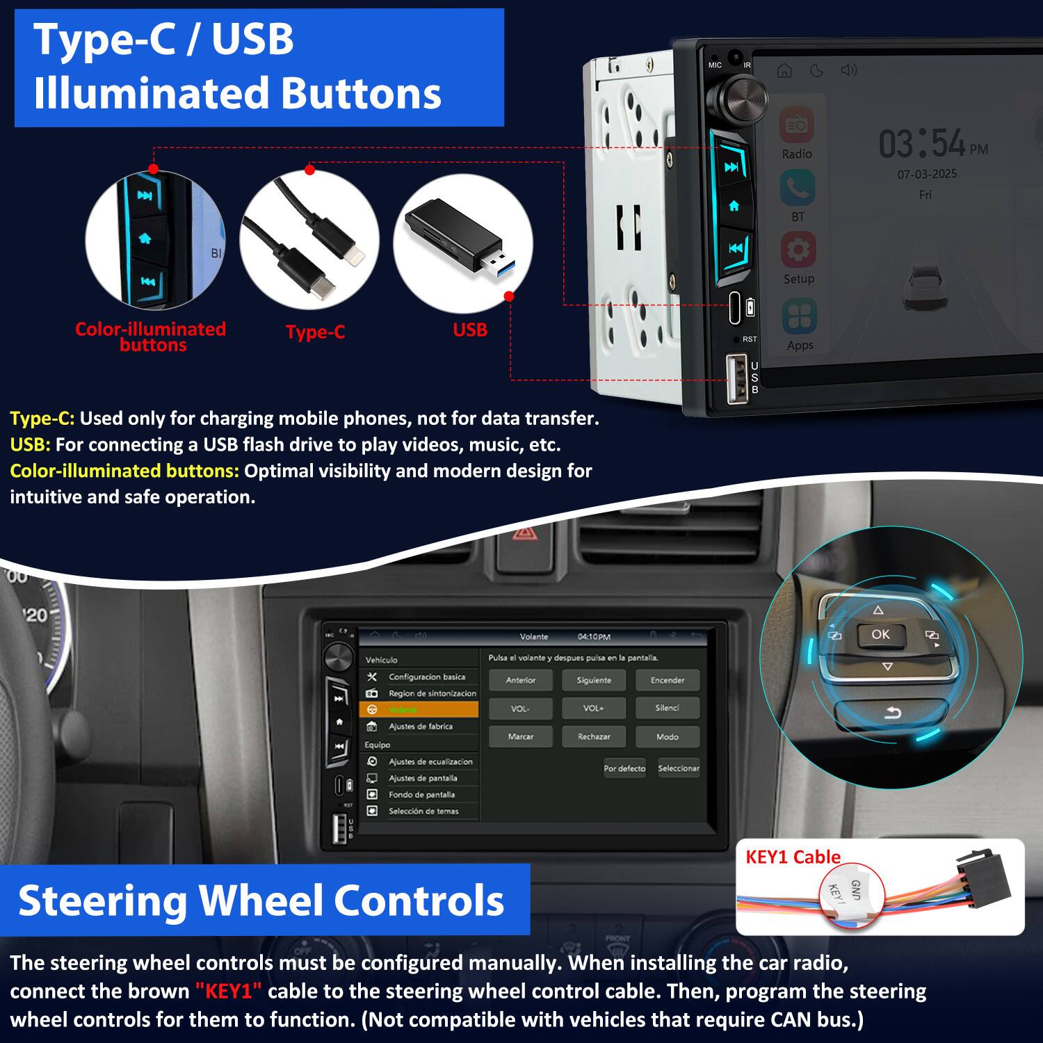 Type-C / USB Illuminated Buttons

Type-C: Used only for charging mobile phones, not for data transfer.
USB: For connecting a USB flash drive to play videos, music, etc.
Color-illuminated buttons: Optimal visibility and modern design for intuitive and safe operation.

Steering Wheel Controls

The steering wheel controls must be configured manually. When installing the car radio, connect the brown "KEY1" cable to the steering wheel control cable. Then, program the steering wheel controls for them to function. (Not compatible with vehicles that require CAN bus.)