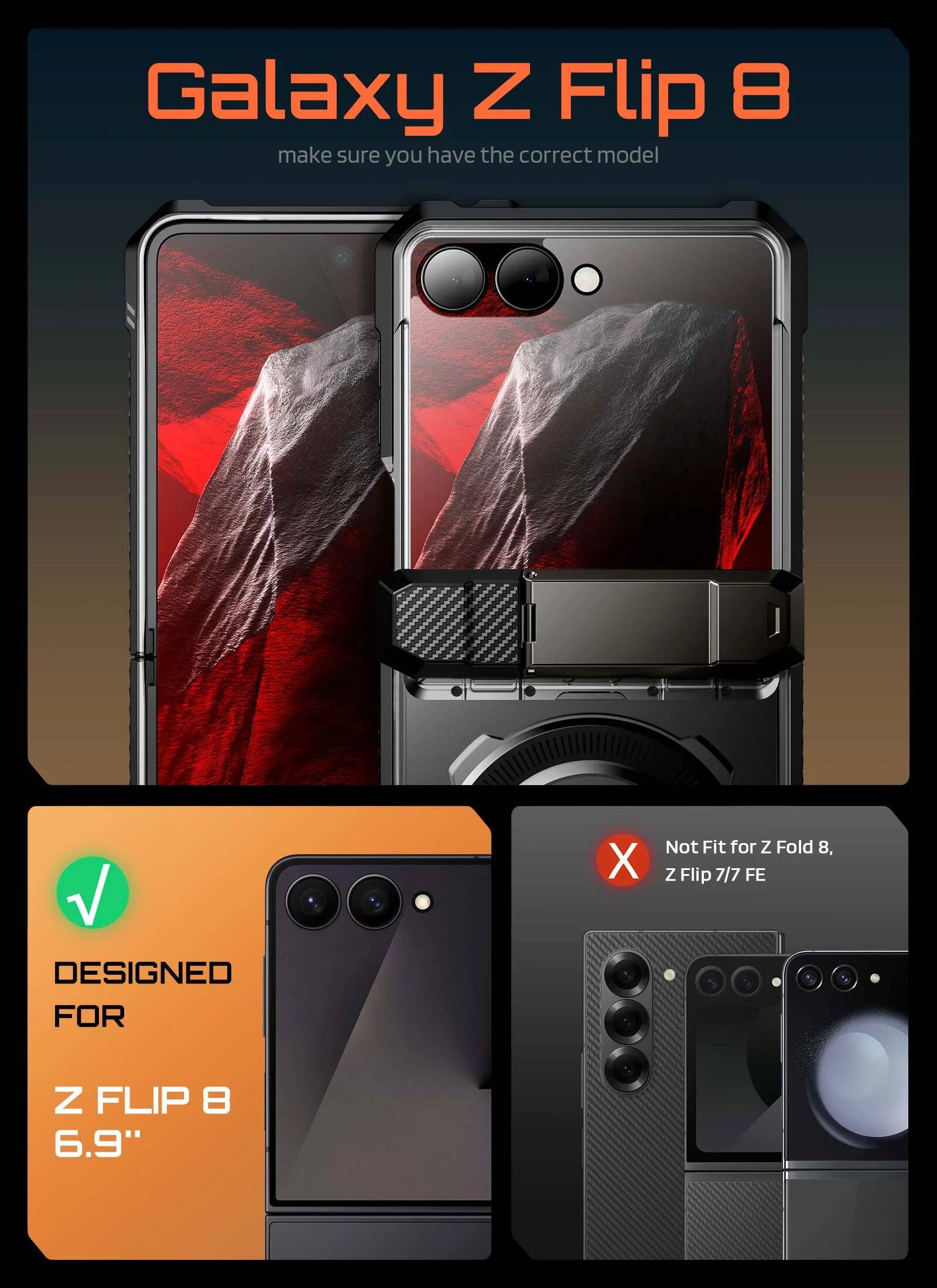 Galaxy Z Flip 8  
make sure you have the correct model  

DESIGNED FOR  
Z FLIP 8  
6.9"  

Not Fit for Z Fold 8,  
Z Flip 7/7 FE