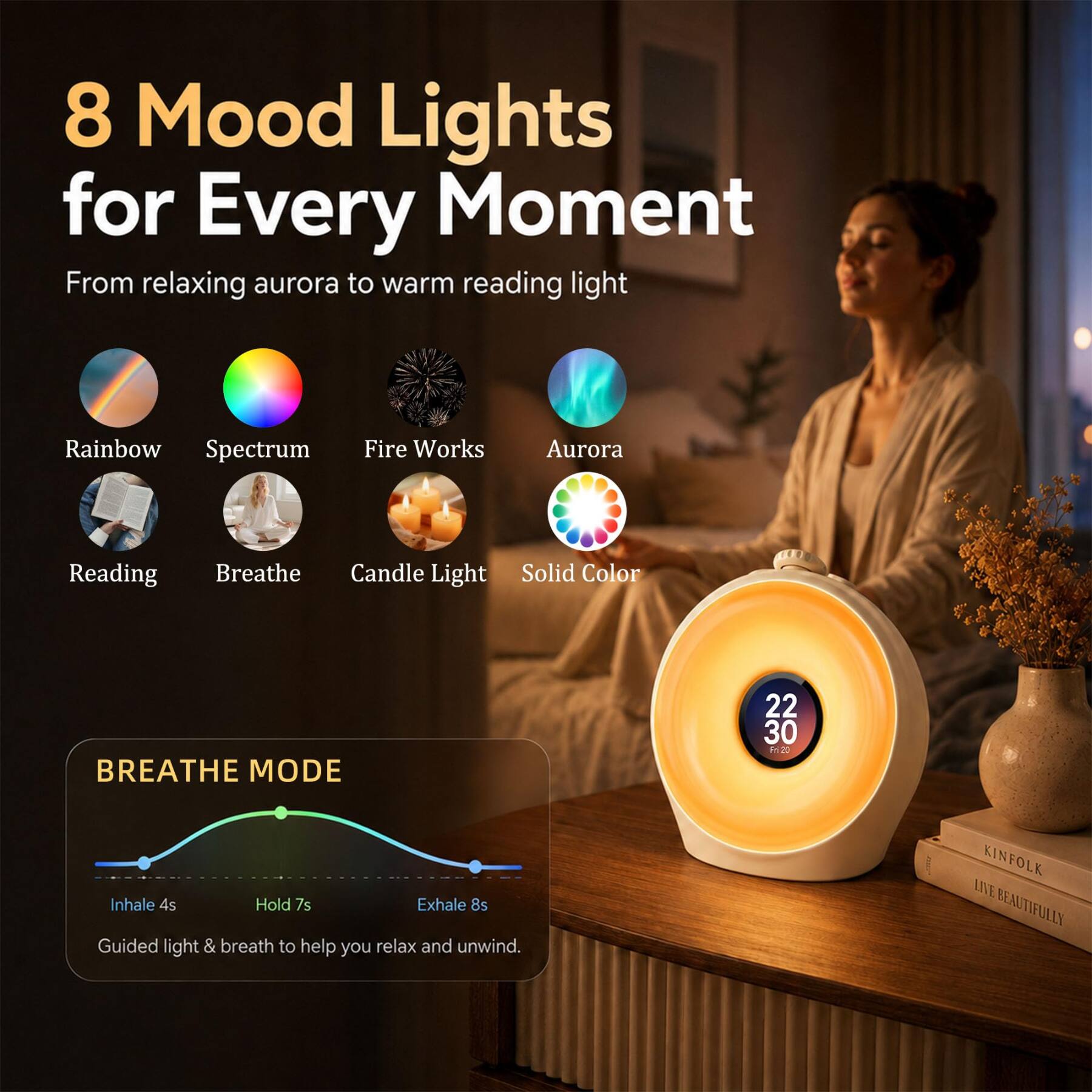 8 Mood Lights for Every Moment  
From relaxing aurora to warm reading light

Rainbow Spectrum  
Fire Works  
Aurora  
Reading  
Breathe  
Candle Light  
Solid Color

BREATHE MODE  
22 30 Fri 20  
Inhale 4s Hold 7s Exhale 8s  
Guided light & breath to help you relax and unwind.

KINFOLK LIVE BEAUTIFULLY