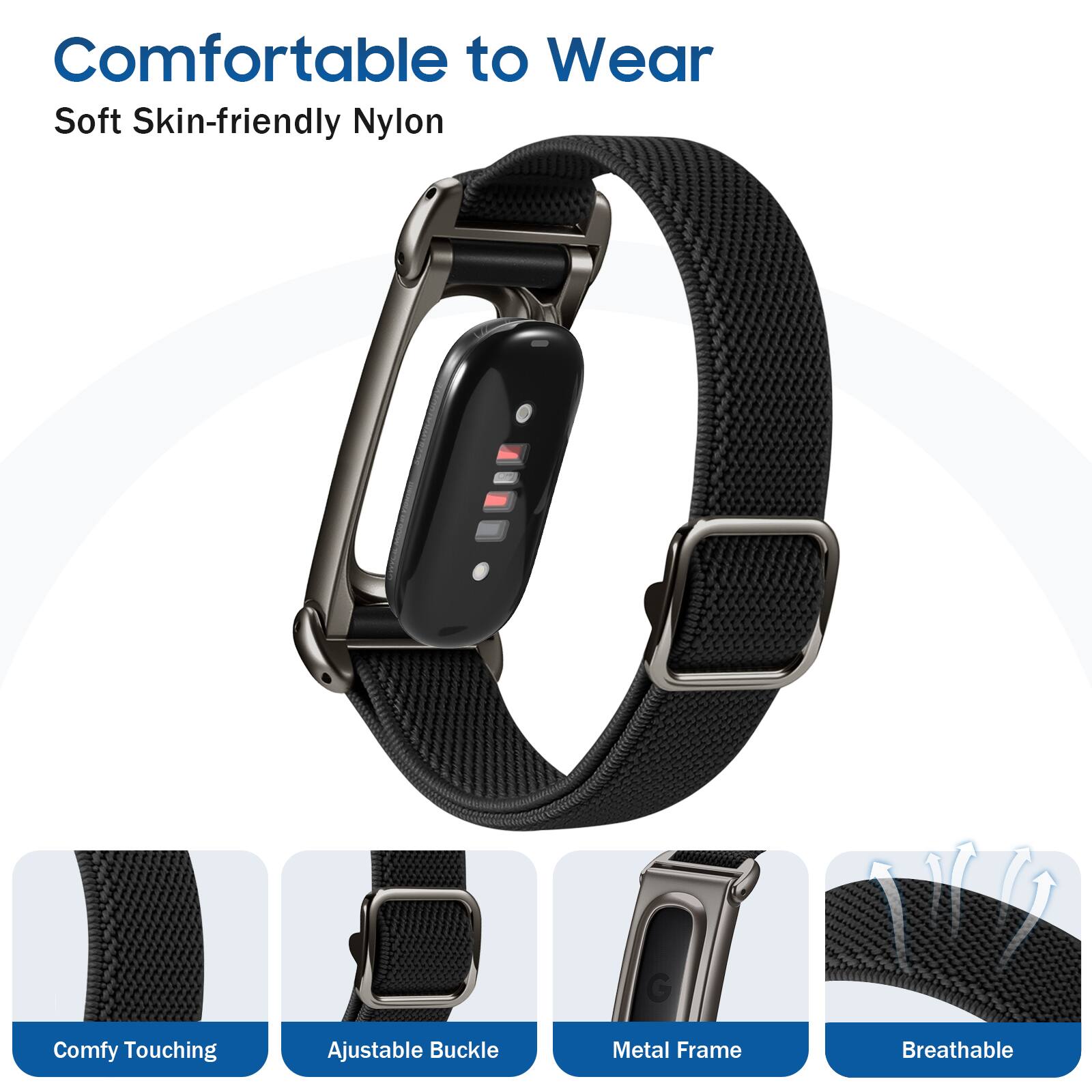 Comfortable to Wear  
Soft Skin-friendly Nylon  
Comfy Touching  
Adjustable Buckle  
Metal Frame  
Breathable