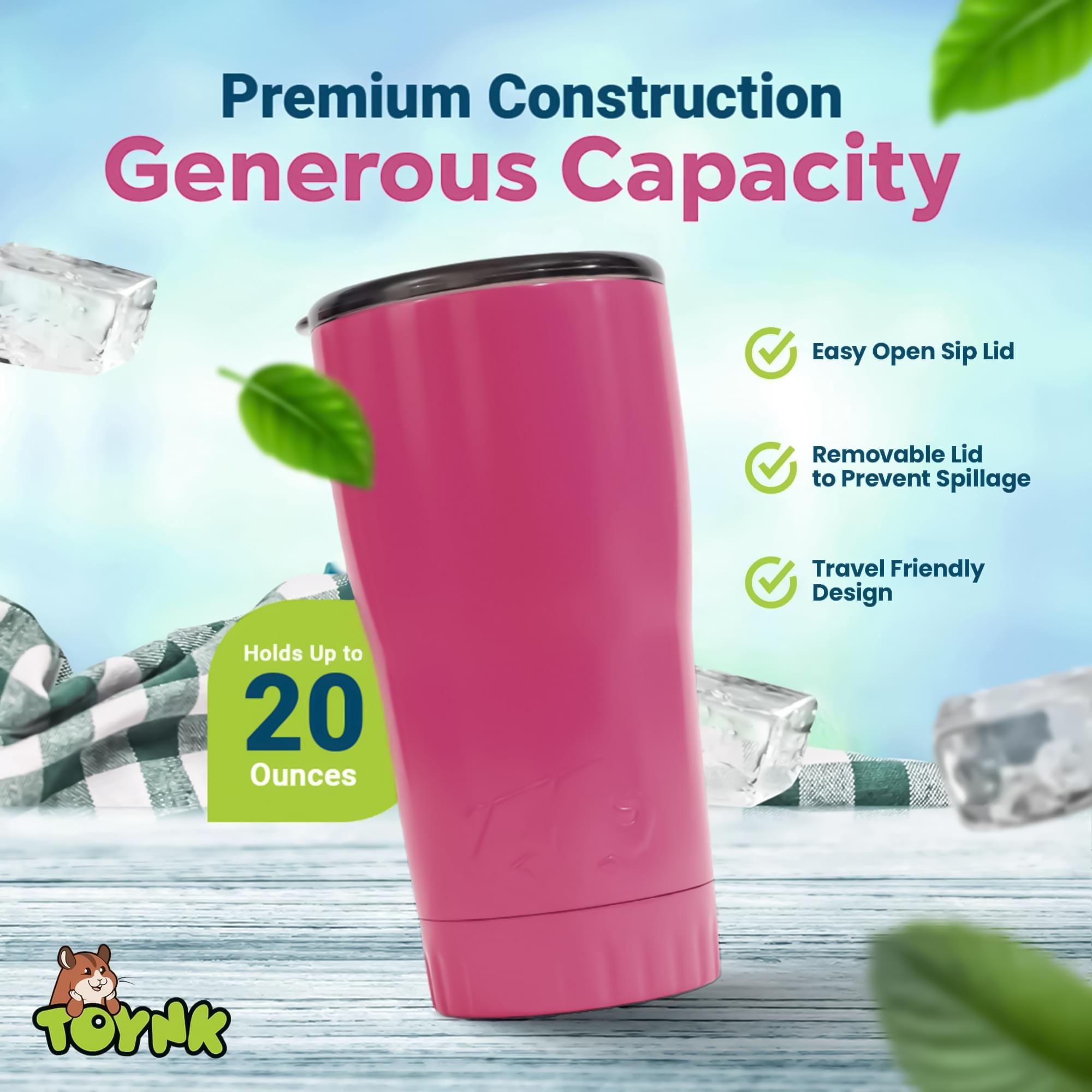 Premium Construction  
Generous Capacity  
Easy Open Sip Lid  
Removable Lid to Prevent Spillage  
Travel Friendly Design  
Holds Up to 20 Ounces  
TOYNK