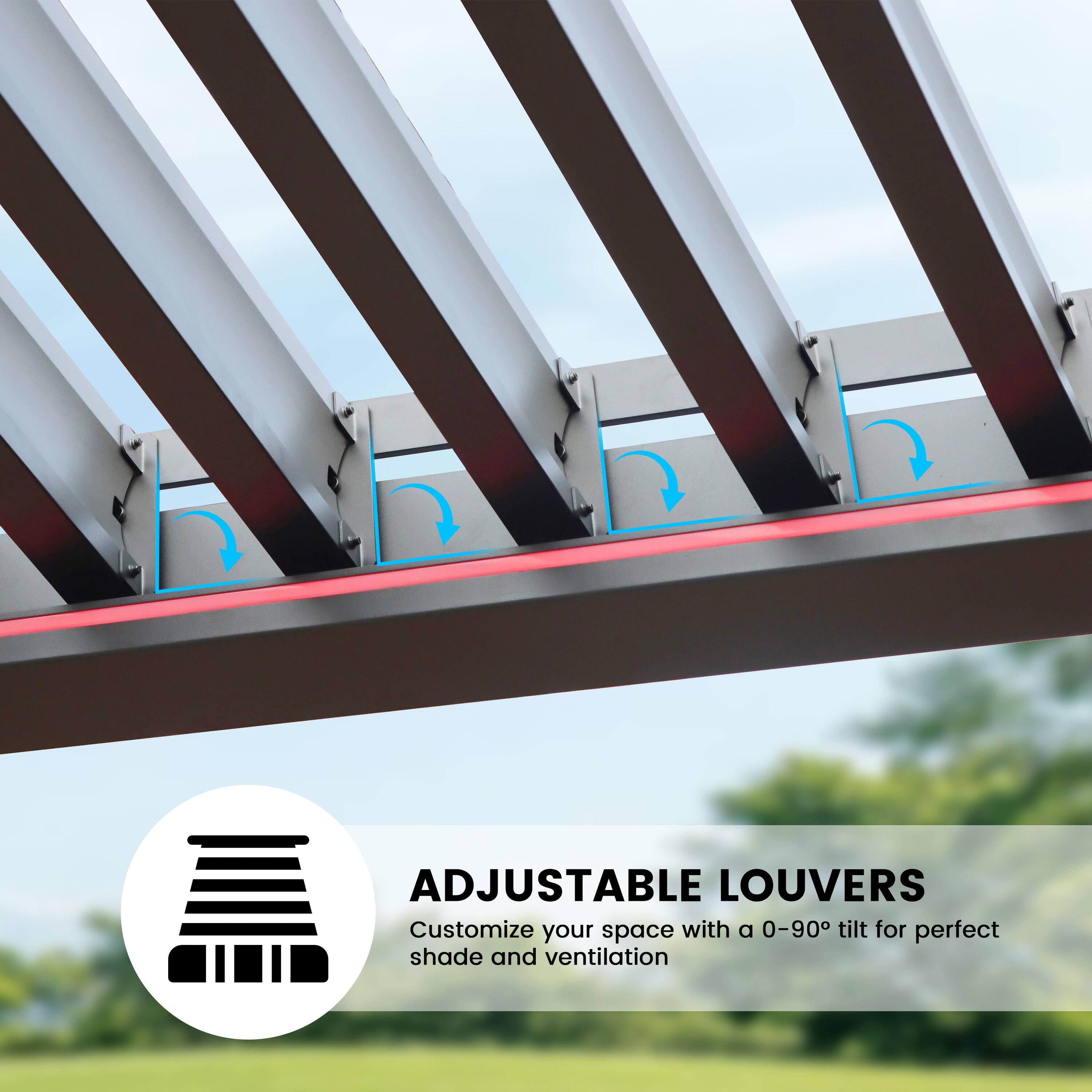 ADJUSTABLE LOUVERS  
Customize your space with a 0-90° tilt for perfect shade and ventilation