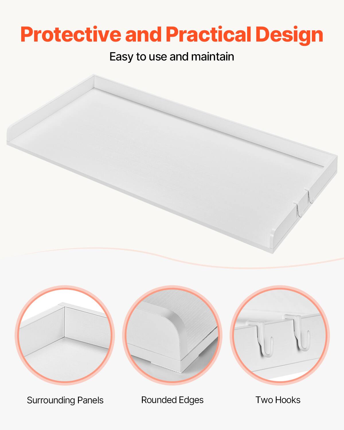 Protective and Practical Design  
Easy to use and maintain  

Surrounding Panels  
Rounded Edges  
Two Hooks