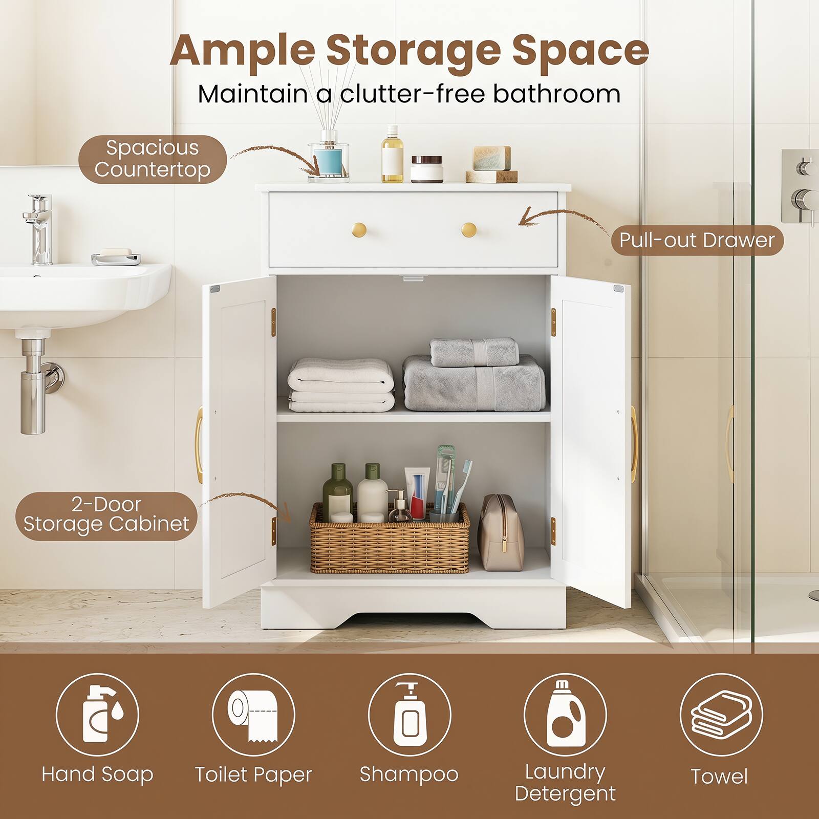 Ample Storage Space  
Maintain a clutter-free bathroom  
Spacious Countertop  
Pull-out Drawer  
2-Door Storage Cabinet  
Hand Soap  
Toilet Paper  
Shampoo  
Laundry Detergent  
Towel