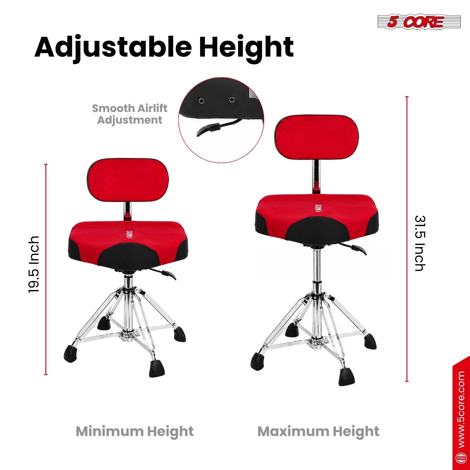 Adjustable Height

Smooth Airlift Adjustment

Minimum Height: 19.5 Inch

Maximum Height: 31.5 Inch

www.5core.com