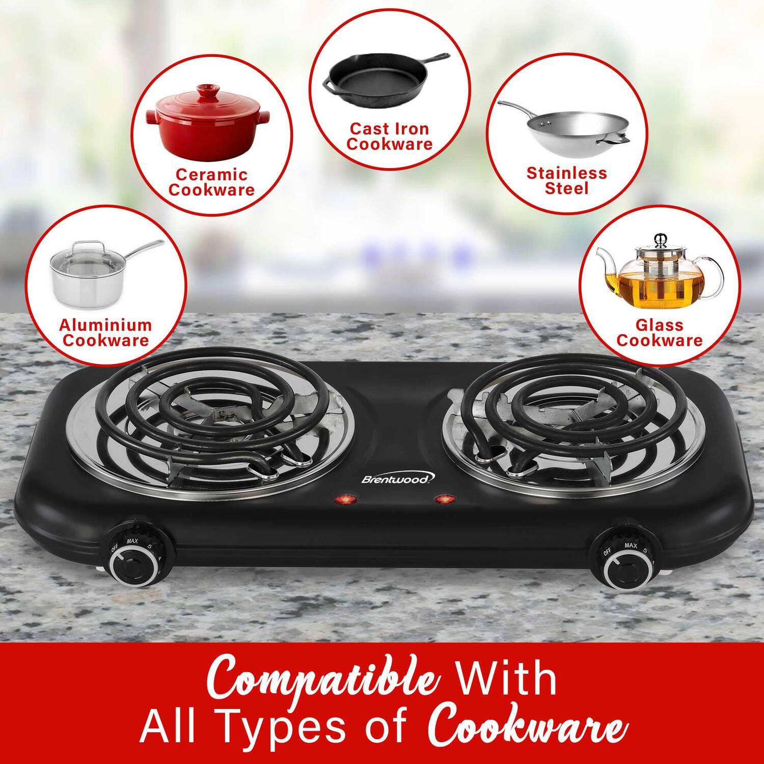 Cast Iron Cookware  
Ceramic Cookware  
Stainless Steel  
Aluminium Cookware  
Glass Cookware  

Brentwood MAX DFF  
Compatible With All Types of Cookware