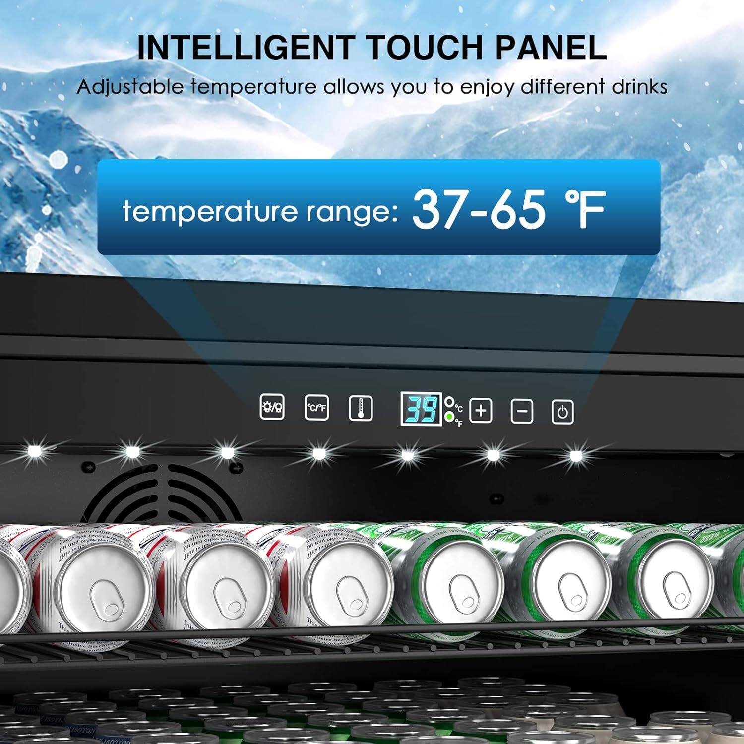 INTELLIGENT TOUCH PANEL  
Adjustable temperature allows you to enjoy different drinks  

temperature range: 37-65 °F  

39 °C