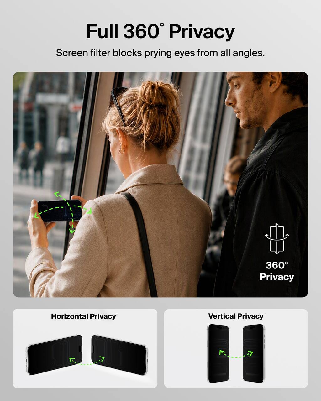 Full 360° Privacy  
Screen filter blocks prying eyes from all angles.  

360° Privacy  

Horizontal Privacy  

Vertical Privacy