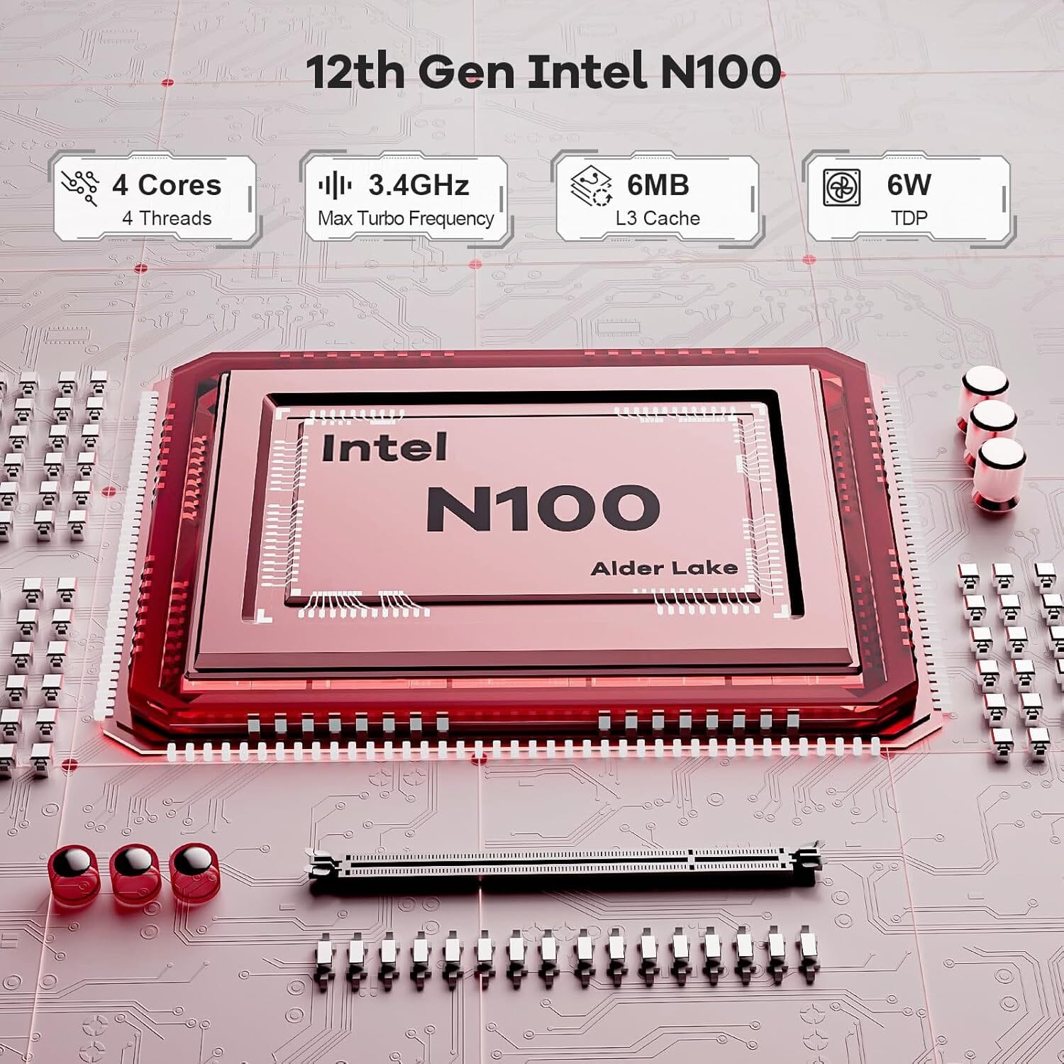 12th Gen Intel N100
4 Cores
4 Threads
3.4GHz Max Turbo Frequency
6MB L3 Cache
6W TDP
Alder Lake