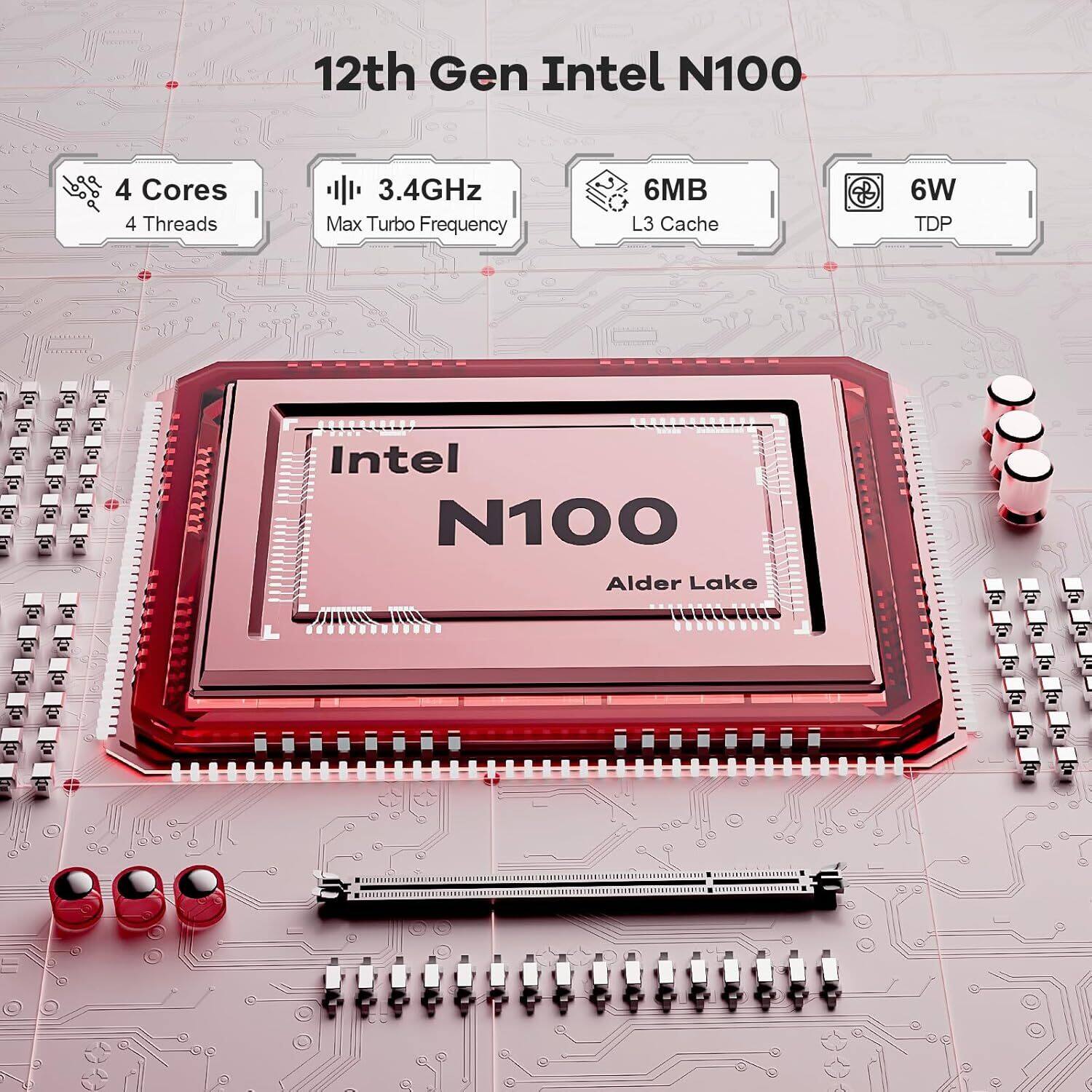12th Gen Intel N100  
4 Cores  
4 Threads  
3.4GHz Max Turbo Frequency  
6MB L3 Cache  
6W TDP  
Alder Lake