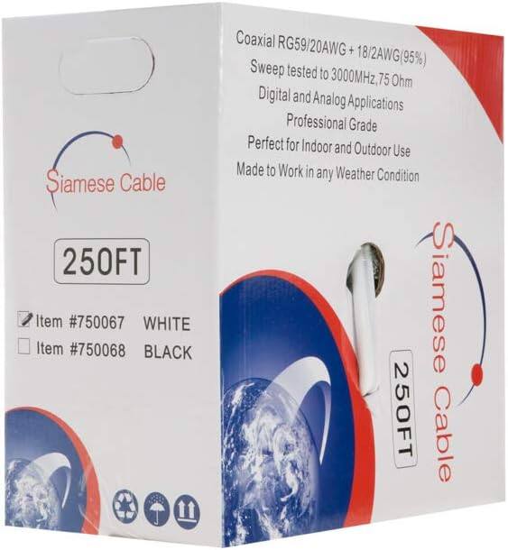 Siamese Cable 250FT  
Item #750067 WHITE  
Item #750068 BLACK  

1 Coaxial RG59/20AWG + 18/2AWG(99.5%)  
Sweep tested to 3000MHz, 75 Ohm  
Digital and Analog Applications  
Professional Grade  
Perfect for Indoor and Outdoor Use  
Made to Work in any Weather Condition  

Siamese Cable  
250FT  

Coaxial RG59/20AWG + 18/2AWG(99.5%)  
Sweep tested to 3000MHz, 75 Ohm  
Digital and Analog Applications  
Professional Grade  
Perfect for Indoor and Outdoor Use  
Made to Work in any Weather Condition