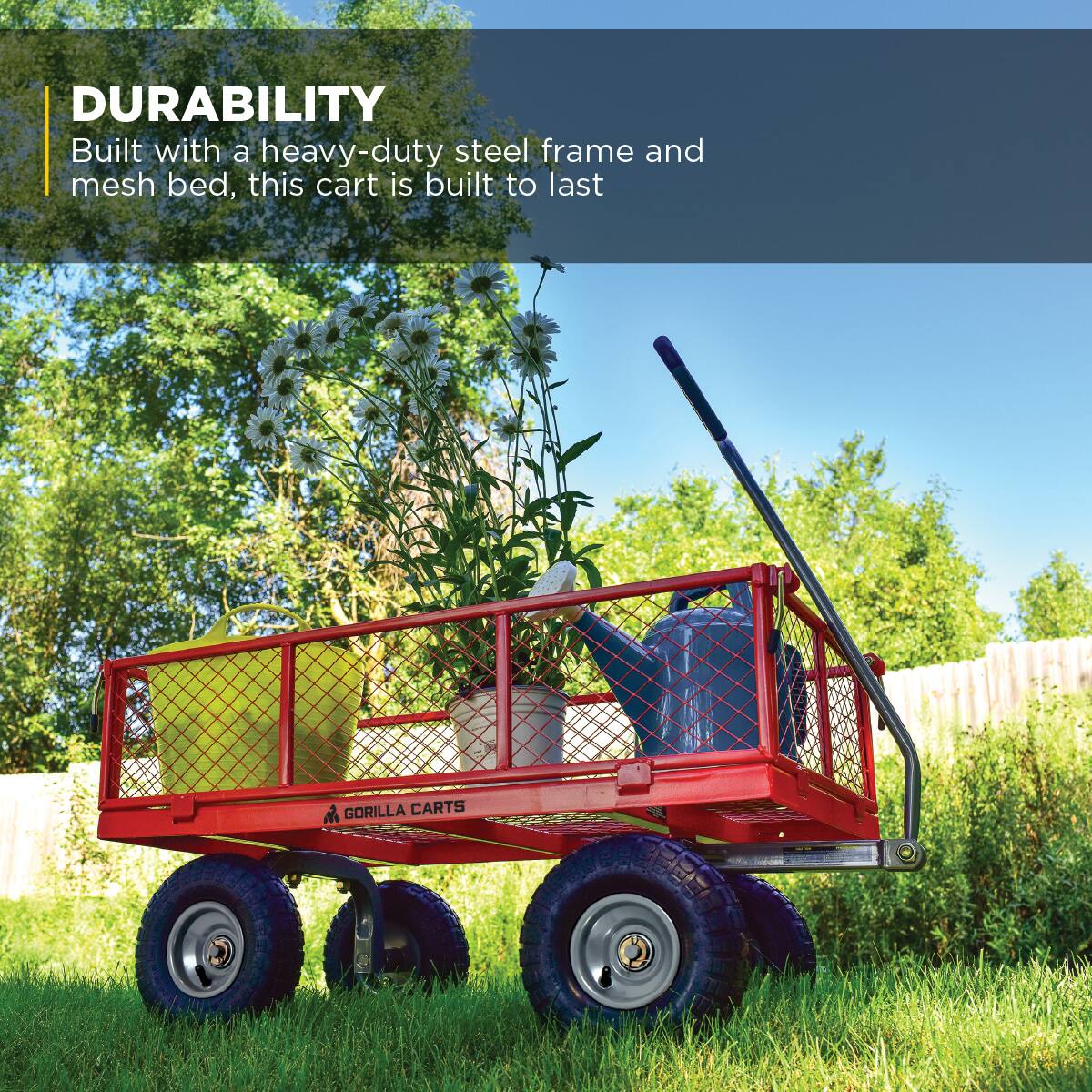 DURABILITY  
Built with a heavy-duty steel frame and mesh bed, this cart is built to last  

GORILLA CARTS