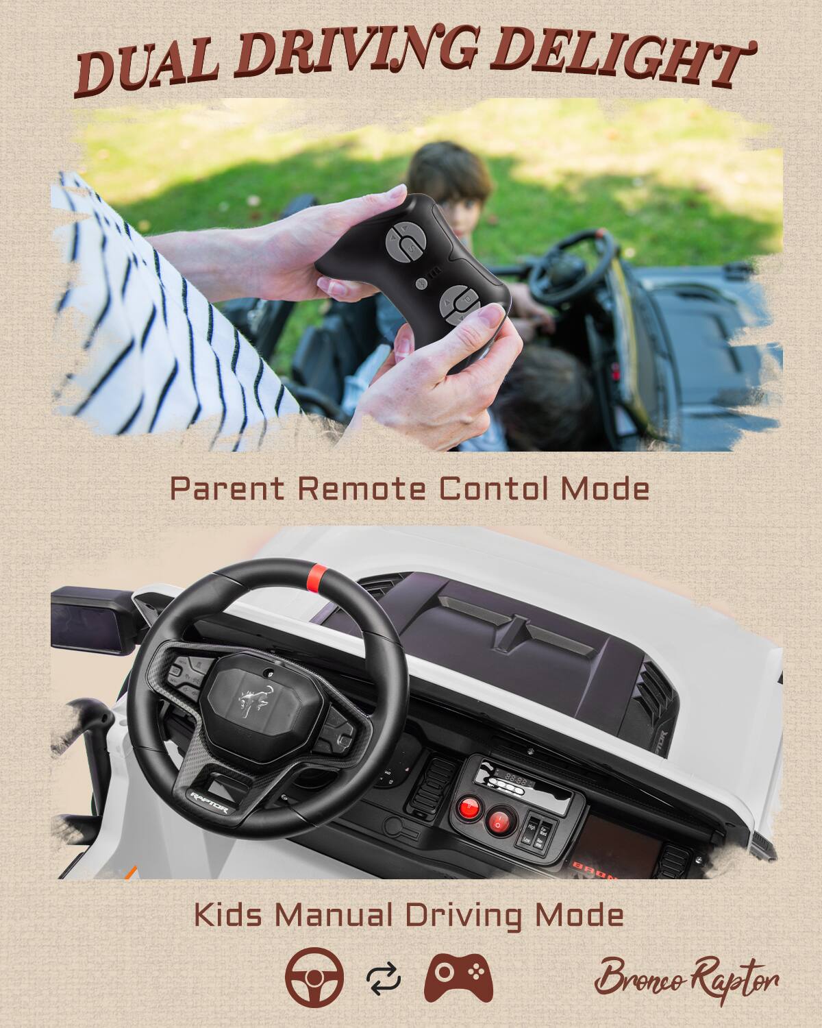 DUAL DRIVING DELIGHT

Parent Remote Control Mode

Kids Manual Driving Mode

Bronco Rapton
