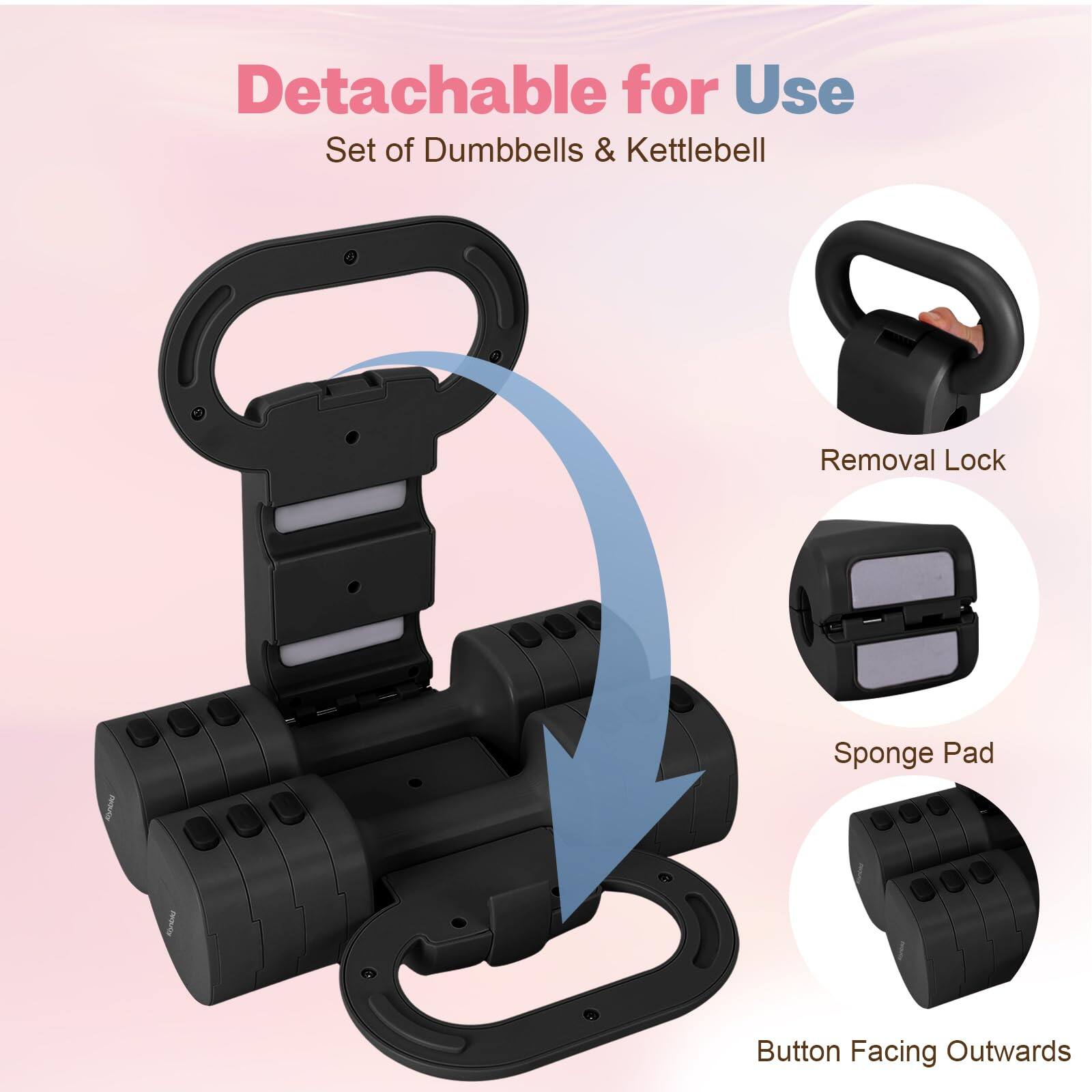 Detachable for Use  
Set of Dumbbells & Kettlebell  

- Removal Lock  
- Sponge Pad  
- Button Facing Outwards
