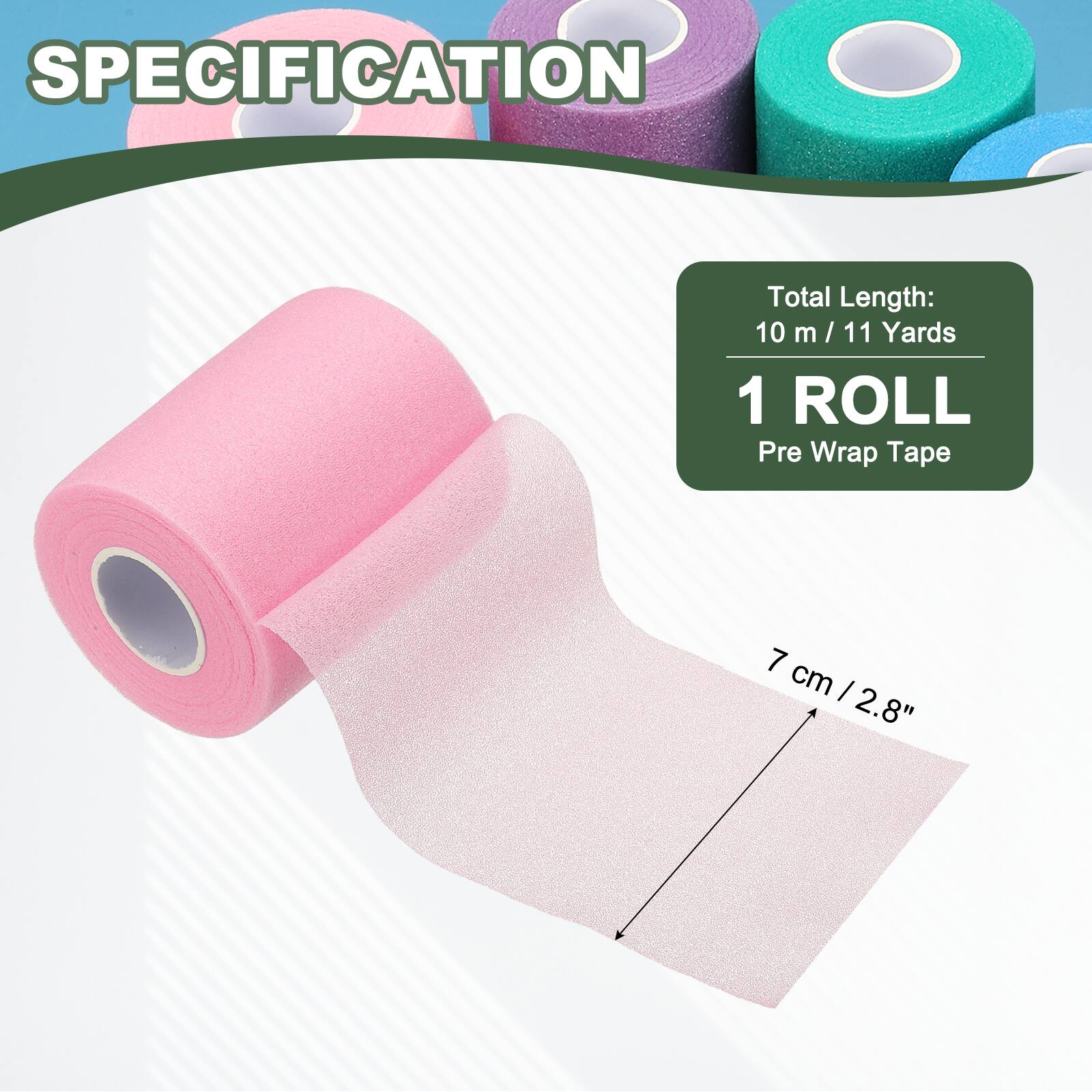 SPECIFICATION

Total Length: 10 m / 11 Yards

1 ROLL

Pre Wrap Tape

7 cm / 2.8"