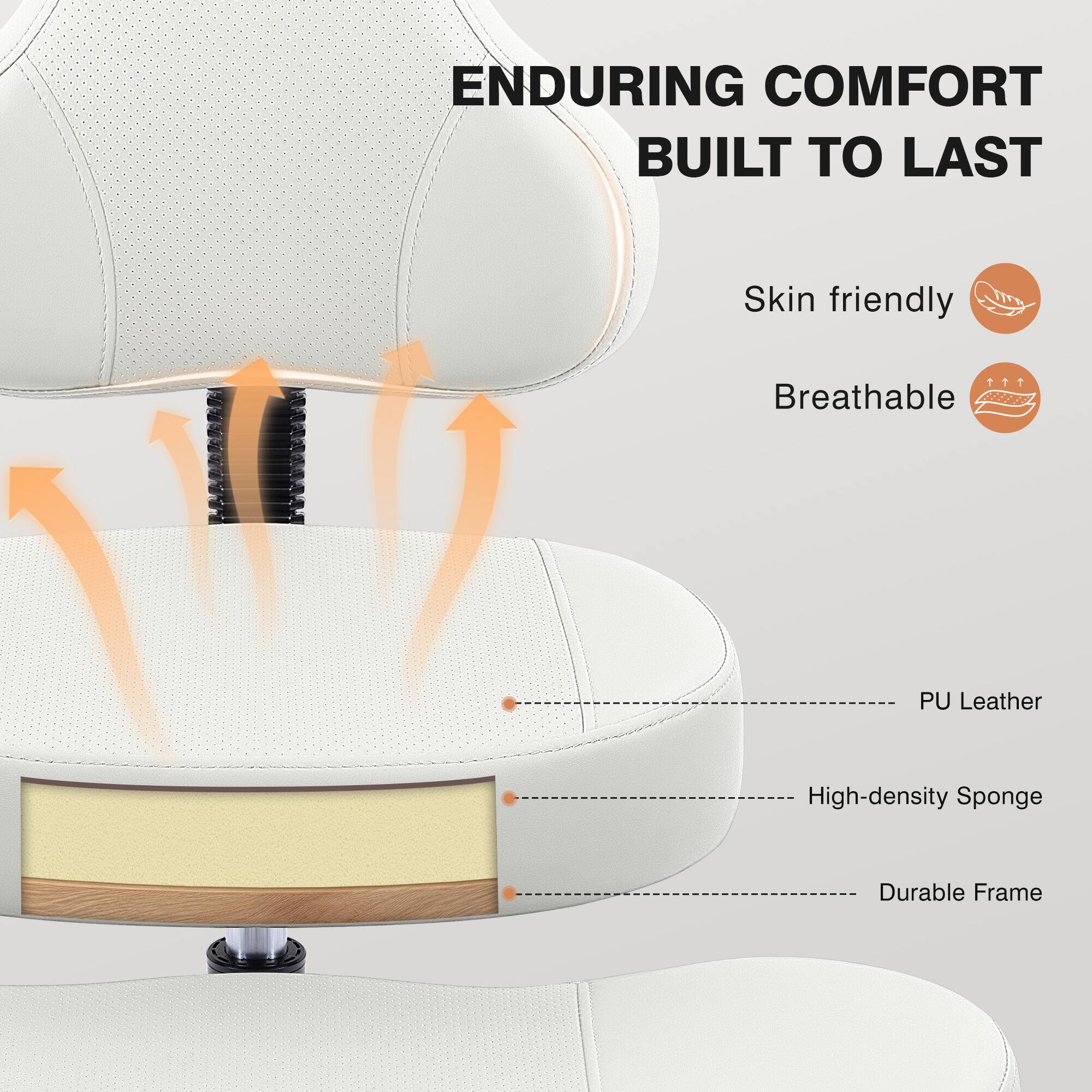 ENDURING COMFORT BUILT TO LAST

- Skin friendly
- Breathable

PU Leather
High-density Sponge
Durable Frame