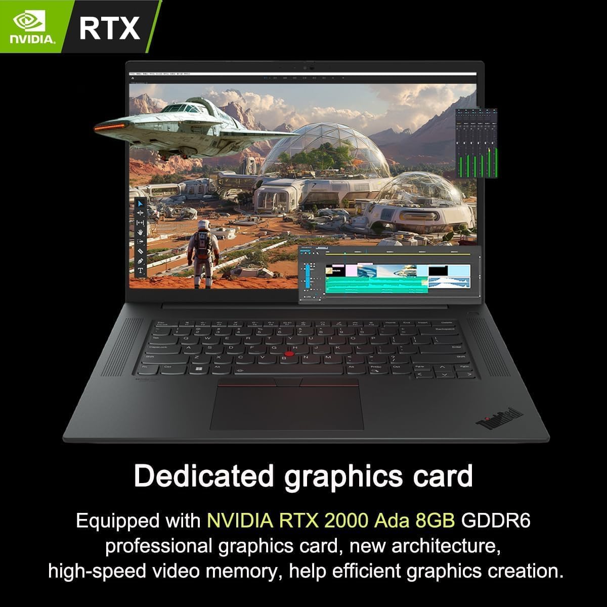 Dedicated graphics card  
Equipped with NVIDIA RTX 2000 Ada 8GB GDDR6 professional graphics card, new architecture, high-speed video memory, help efficient graphics creation.