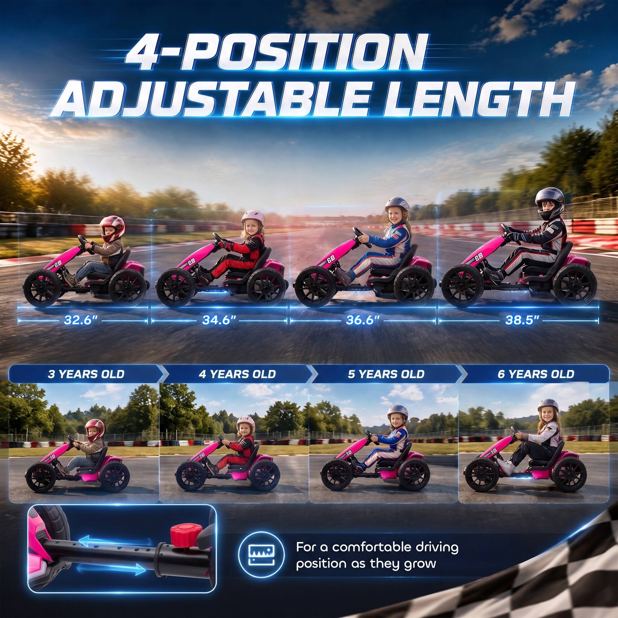 4-POSITION ADJUSTABLE LENGTH

GB
83
32.6"
34.6"
36.6"
38.5"
3 YEARS OLD
4 YEARS OLD
5 YEARS OLD
6 YEARS OLD
For a comfortable driving position as they grow