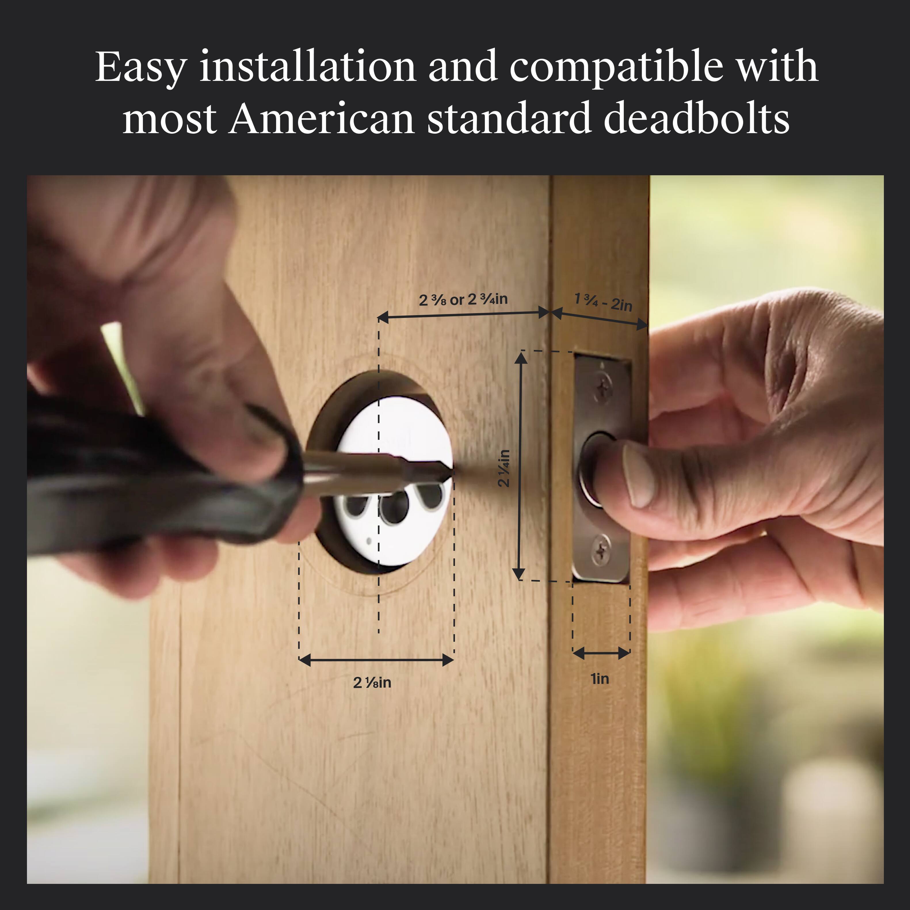 Easy installation and compatible with most American standard deadbolts

2 3/4in or 2 1/4in  
1 3/4 - 2in  
2 1/4in  
2 1/2in  
1in