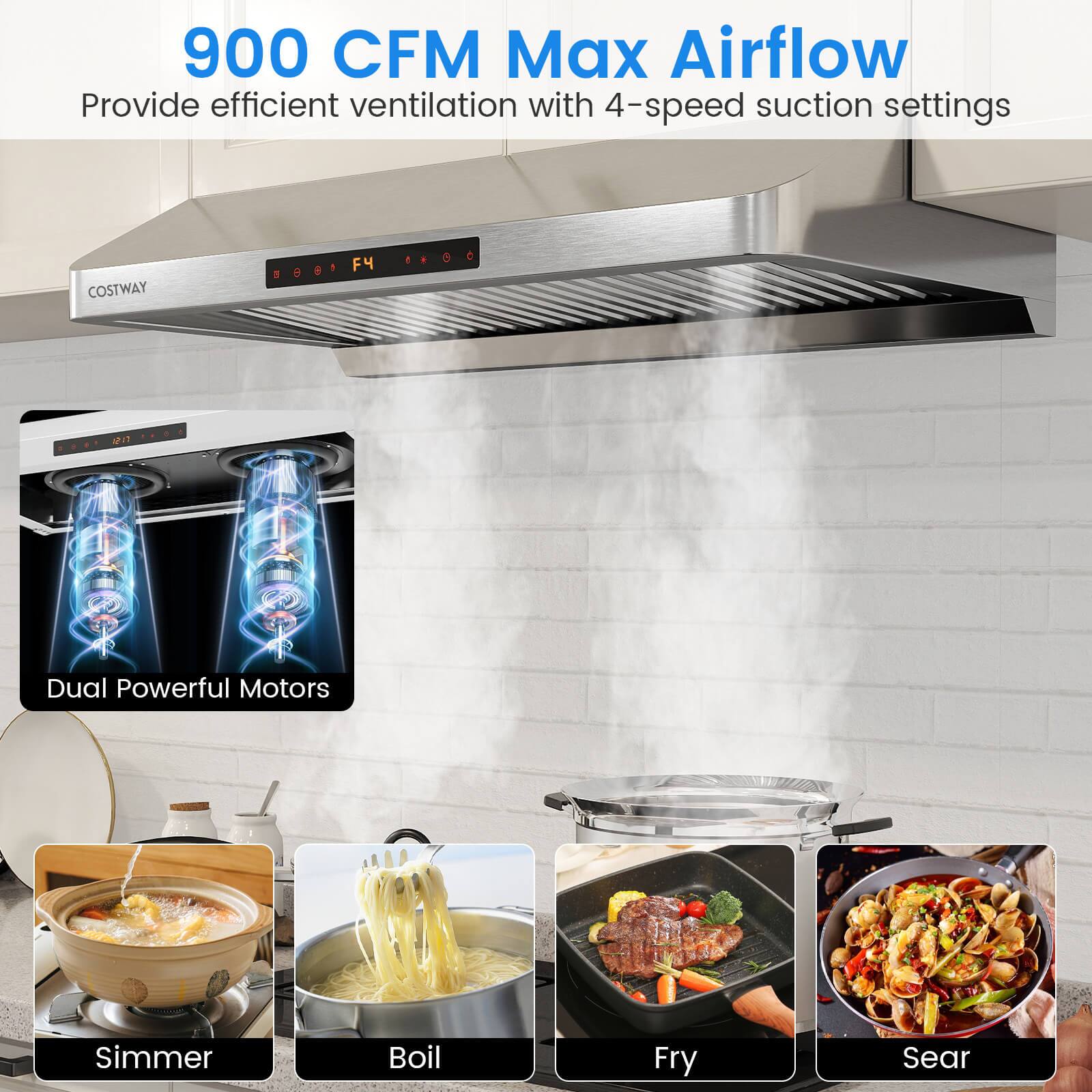 900 CFM Max Airflow  
Provide efficient ventilation with 4-speed suction settings  

Dual Powerful Motors  

Simmer  
Boil  
Fry  
Sear