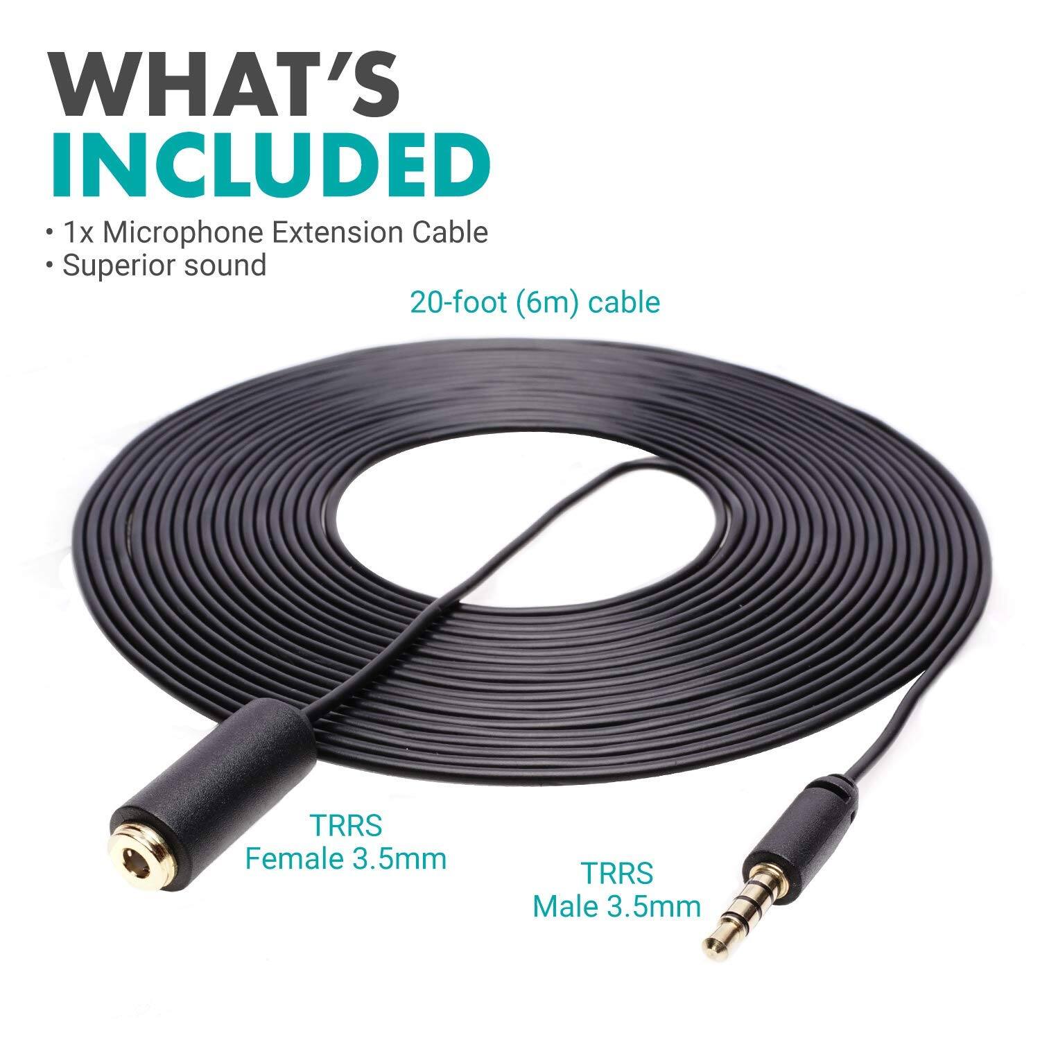 WHAT'S INCLUDED

- 1x Microphone Extension Cable
- Superior sound

20-foot (6m) cable

TRRS Female 3.5mm

TRRS Male 3.5mm