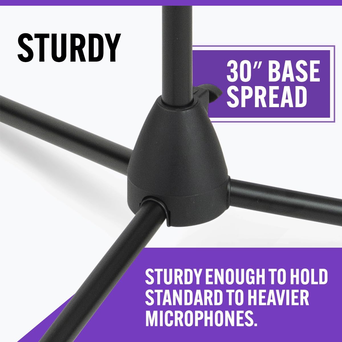 STURDY 30" BASE SPREAD. STURDY ENOUGH TO HOLD STANDARD TO HEAVIER MICROPHONES.