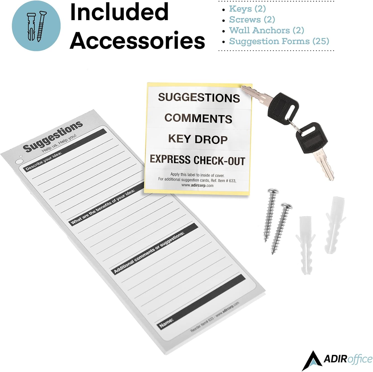 Included Accessories:
- Keys (2)
- Screws (2)
- Wall Anchors (2)
- Suggestion Forms (25)

Text on the image:
- SUGGESTIONS COMMENTS KEY DROP
- Suggestions you! Help us. Help you!
- EXPRESS CHECK-OUT
- Apply this label to inside of cover
- For additional suggestion cards, Rel. Item # 633 www.adircorp.com
- Describe your idea:
- What are the benefits of your idea?
- Additional comments or suggestions:
- Name:
