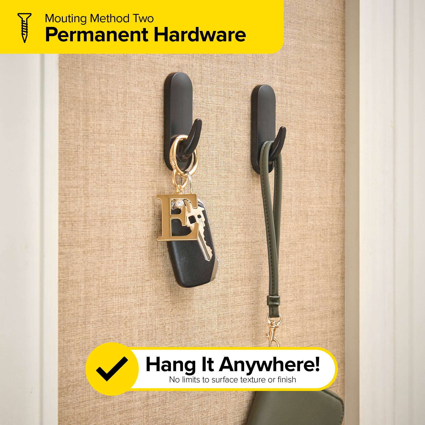 Mounting Method Two  
Permanent Hardware  

Hang It Anywhere!  
No limits to surface texture or finish