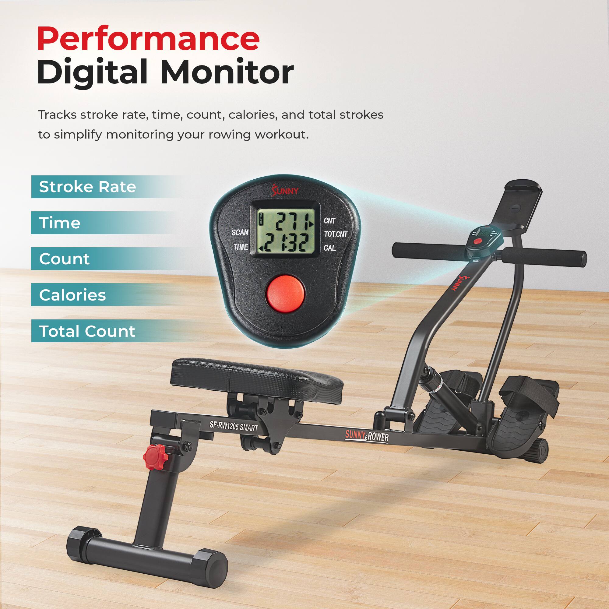 Performance Digital Monitor  
Tracks stroke rate, time, count, calories, and total strokes to simplify monitoring your rowing workout.  

Stroke Rate  
Time  
Count  
Calories  
Total Count  

SUNNY  
271  
2:132  

SCAN TIME  
CNT TOT.CNT  
CAL  

SF-RW1205 SMART  
SUNNY ROWER