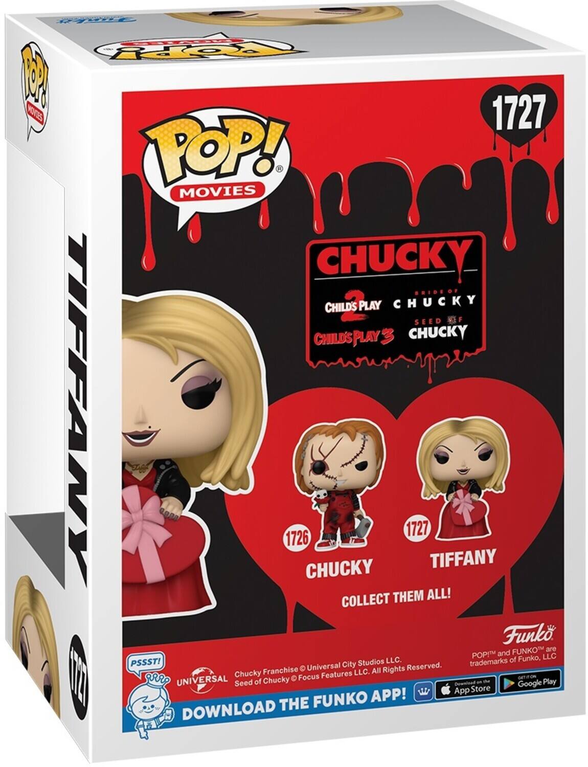 **POP! MOVIES**

**1727**

**CHUCKY**

**CHILD'S PLAY**  
**BRIDE OF**  
**CHUCKY**  
**CHILD'S PLAY 3**  
**SEED OF**  
**CHUCKY**

**1726**  
**CHUCKY**

**1727**  
**TIFFANY**

**COLLECT THEM ALL!**

**Funko**

**PSSST!**  
**UNIVERSAL**  
**Chucky Franchise**  
**Seed of Chucky**  
**© Universal City Studios LLC.**  
**© Focus Features LLC. All Rights Reserved.**

**DOWNLOAD THE FUNKO APP!**

**Pop!™ and FUNKO™ are trademarks of Funko, LLC.**

**Available on the App Store**  
**Google Play**

**Funko**