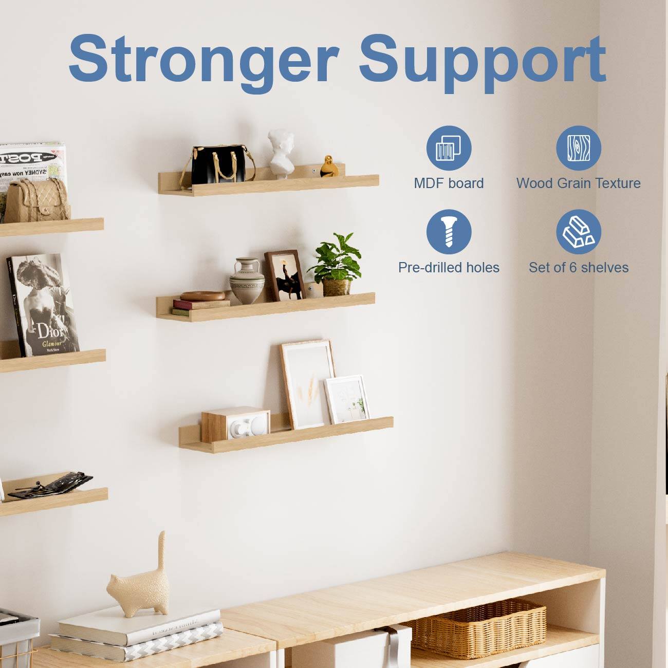 Stronger Support

- MDF board
- Wood Grain Texture
- Pre-drilled holes
- Set of 6 shelves