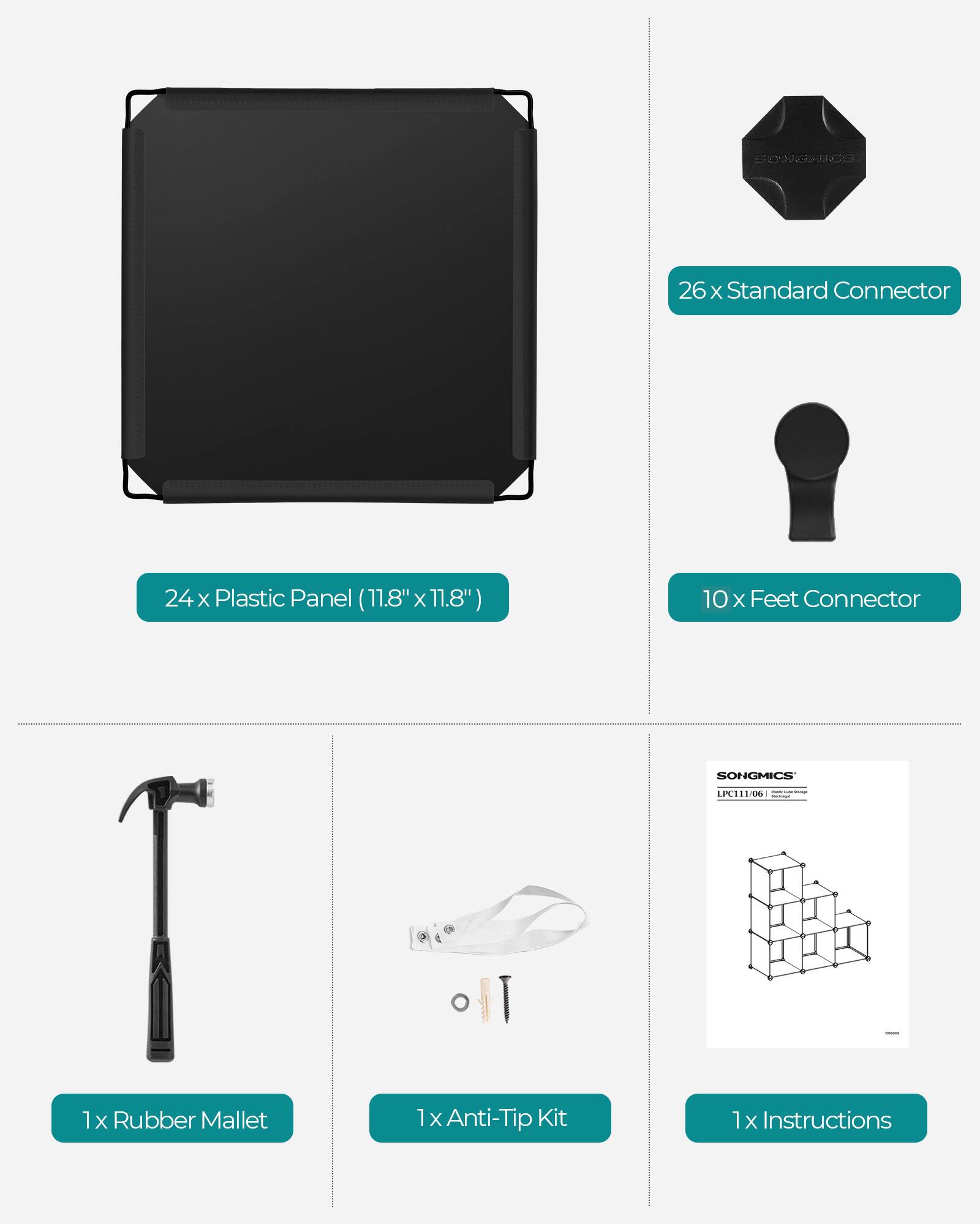 CONGRIS 26 X Standard Connector 24 X Plastic Panel (11.8" x 11.8") 10 x Feet Connector SONGMICS LPCTL 1x 1 Rubber Mallet 1 X Anti-Tip Kit 1 X Instructions
