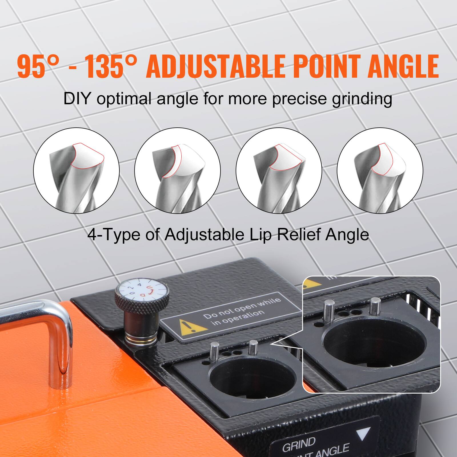 95° - 135° ADJUSTABLE POINT ANGLE  
DIY optimal angle for more precise grinding  

4-Type of Adjustable Lip Relief Angle  

Do not open while in operation  

GRIND ANGLE