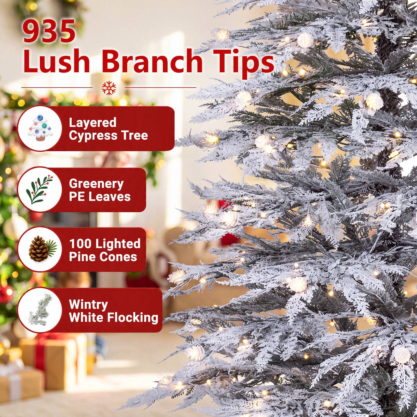 935 Lush Branch Tips

- Layered Cypress Tree
- Greenery PE Leaves
- 100 Lighted Pine Cones
- Wintry White Flocking
