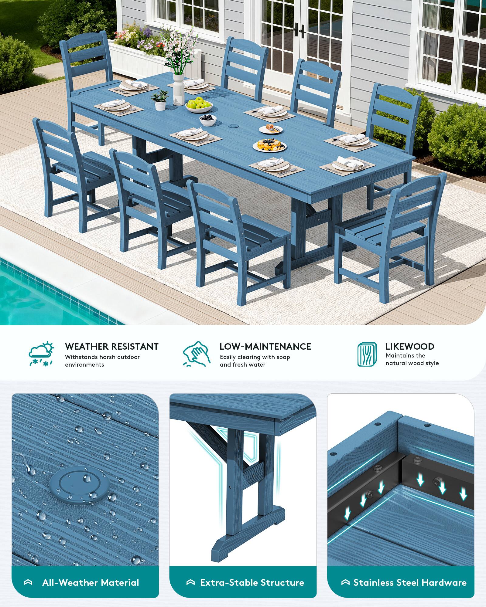 - WEATHER RESISTANT
  - Withstands harsh outdoor environments

- LOW-MAINTENANCE
  - Easily cleaning with soap and fresh water

- LIKEWOOD
  - Maintains natural wood style

- All-Weather Material
- Extra-Stable Structure
- Stainless Steel Hardware