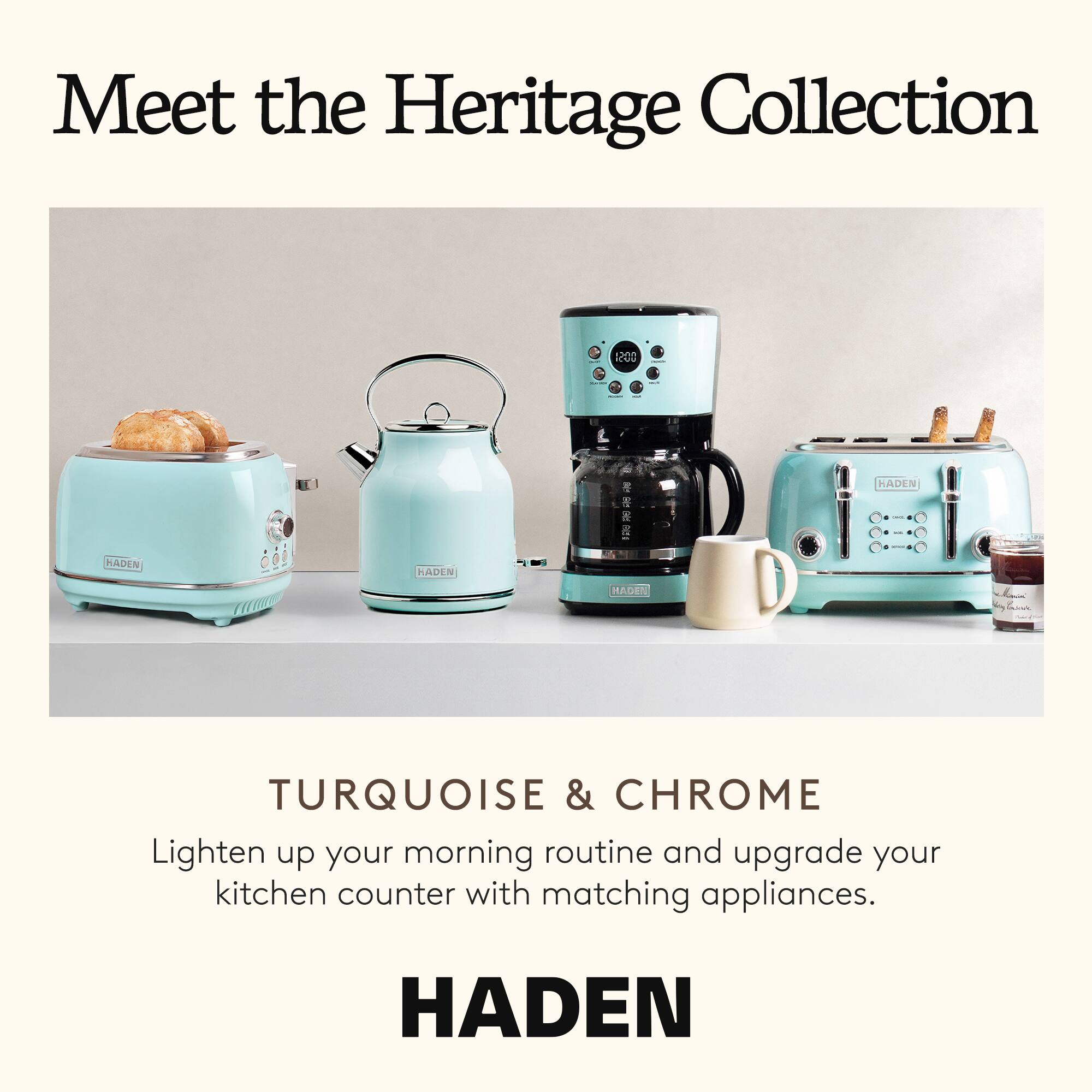 Meet the Heritage Collection

D0S1 HADEN

TURQUOISE & CHROME

Lighten up your morning routine and upgrade your kitchen counter with matching appliances.

HADEN