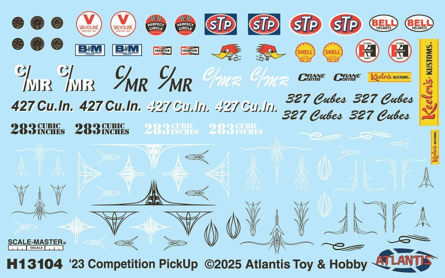 V VALVOLINE VALVOLINE STP STP STP STP BELL BELL PERFECT PERFECT CIRCLE CIRCLE HELMETS HELMETS FLOWNE FLOOR B&M B&M CHAMPION CHAMPION HURST HURST SHELL SHELL SHAFE SPORT KUSTOMS MR C/MR C/MR RANE RANE Keeler's KUSTOMS. MR C/MR ams ams 327 Cubes 327 Cubes Keeler's 427 Cu.In. 427 Cu.In. 427 Cu.In. 427 Cu.In. 327 Cubes 327 Cubes CUBIC CUBIC CUBIC CUBIC 283 INCHES 283 INCHES 283 INCHES 283 INCHES KUSTOMS. Keeler's

SCALE-MASTER DECALS H13104 '23 Competition PickUp 2025 Atlantis Toy & Hobby ATLANTIS