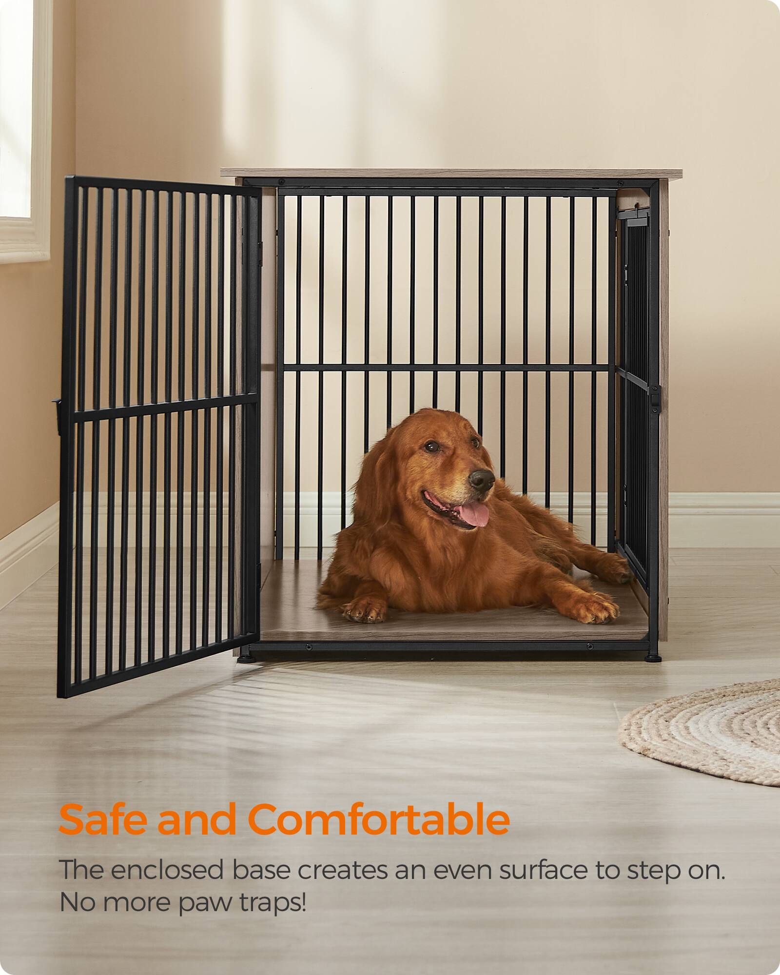 Safe and Comfortable  
The enclosed base creates an even surface to step on.  
No more paw traps!
